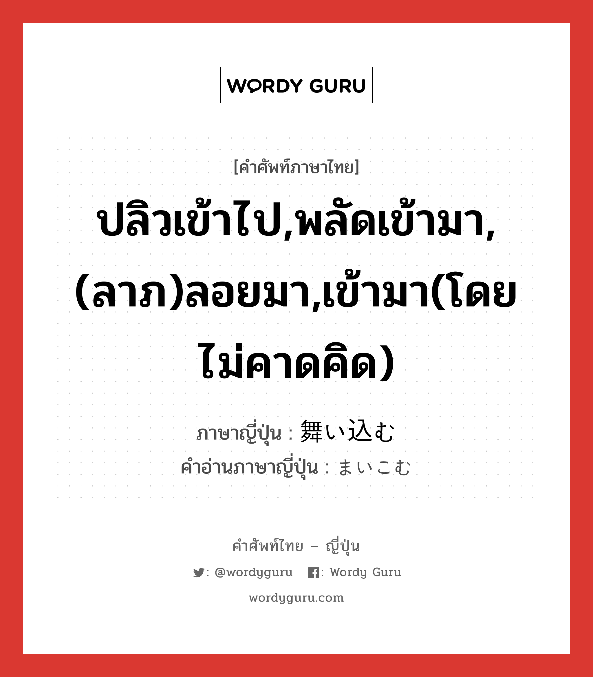 ปลิวเข้าไป,พลัดเข้ามา,(ลาภ)ลอยมา,เข้ามา(โดยไม่คาดคิด) ภาษาญี่ปุ่นคืออะไร, คำศัพท์ภาษาไทย - ญี่ปุ่น ปลิวเข้าไป,พลัดเข้ามา,(ลาภ)ลอยมา,เข้ามา(โดยไม่คาดคิด) ภาษาญี่ปุ่น 舞い込む คำอ่านภาษาญี่ปุ่น まいこむ หมวด v5m หมวด v5m