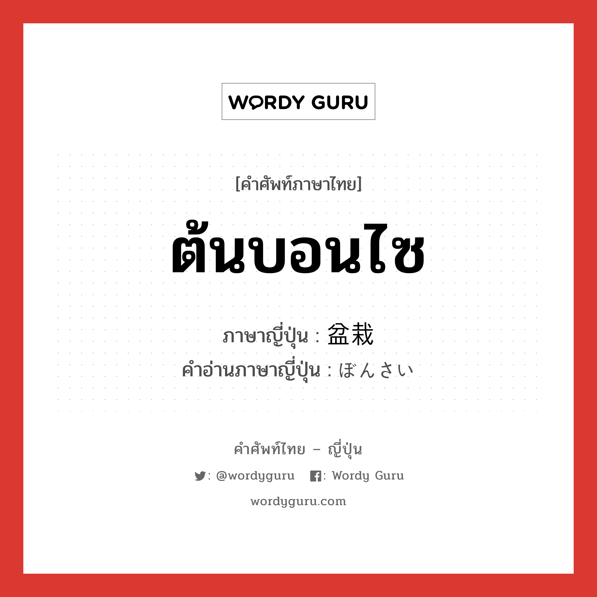 ต้นบอนไซ ภาษาญี่ปุ่นคืออะไร, คำศัพท์ภาษาไทย - ญี่ปุ่น ต้นบอนไซ ภาษาญี่ปุ่น 盆栽 คำอ่านภาษาญี่ปุ่น ぼんさい หมวด n หมวด n