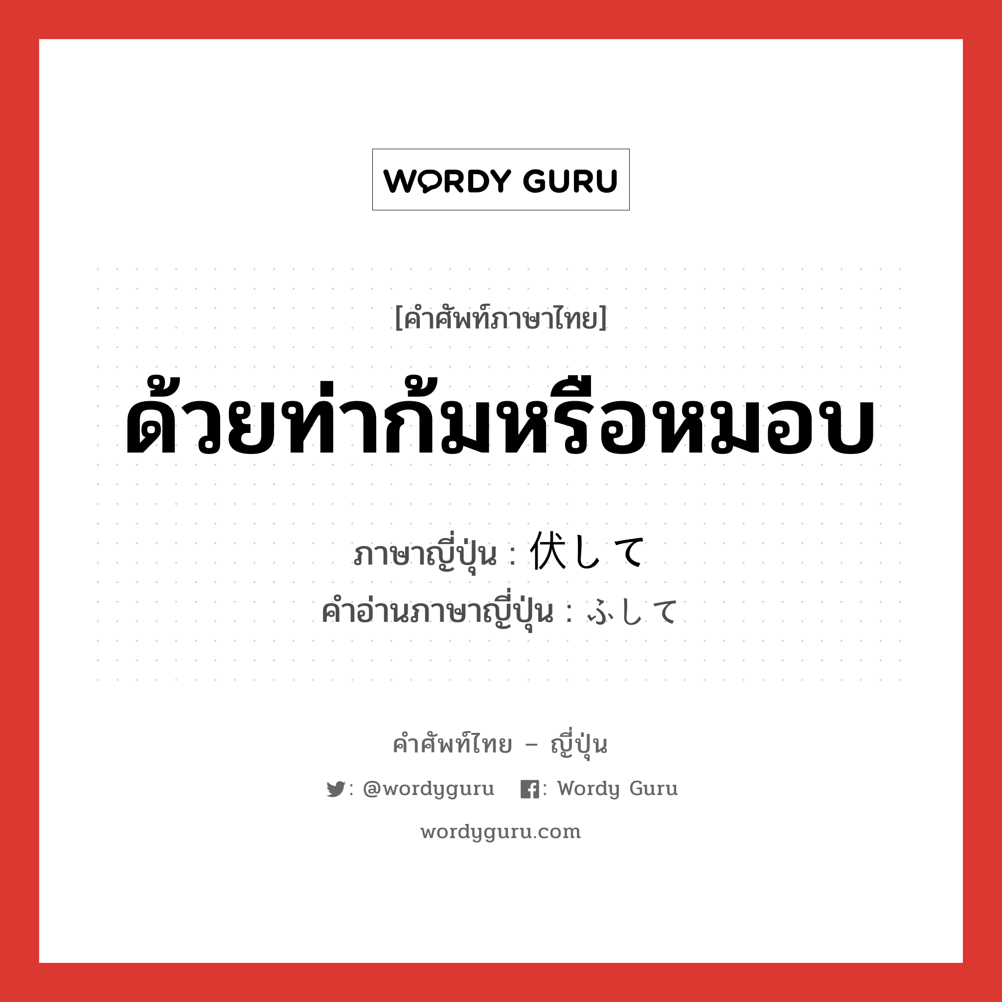 ด้วยท่าก้มหรือหมอบ ภาษาญี่ปุ่นคืออะไร, คำศัพท์ภาษาไทย - ญี่ปุ่น ด้วยท่าก้มหรือหมอบ ภาษาญี่ปุ่น 伏して คำอ่านภาษาญี่ปุ่น ふして หมวด adv หมวด adv