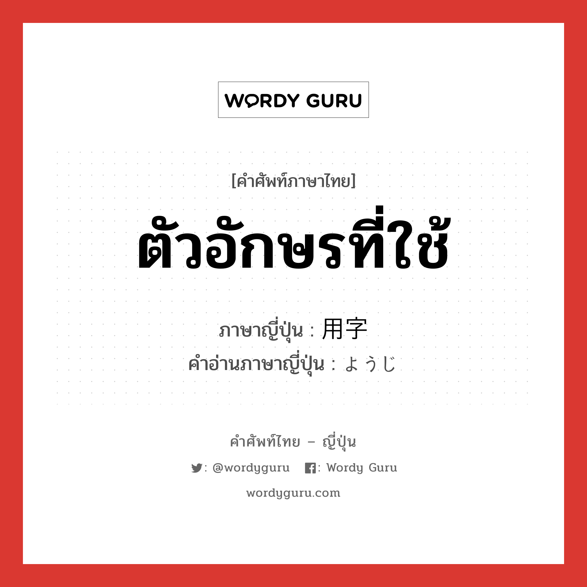 ตัวอักษรที่ใช้ ภาษาญี่ปุ่นคืออะไร, คำศัพท์ภาษาไทย - ญี่ปุ่น ตัวอักษรที่ใช้ ภาษาญี่ปุ่น 用字 คำอ่านภาษาญี่ปุ่น ようじ หมวด n หมวด n