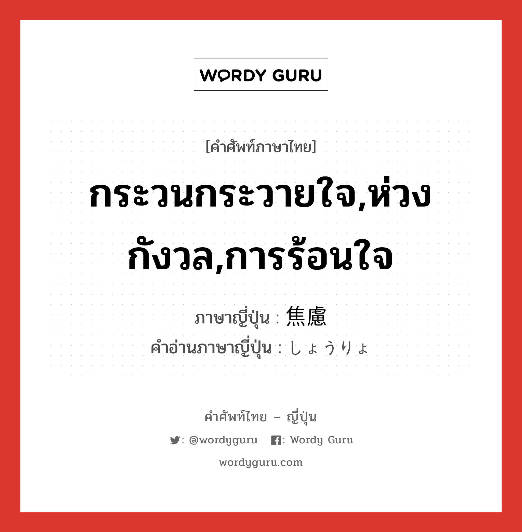 กระวนกระวายใจ,ห่วงกังวล,การร้อนใจ ภาษาญี่ปุ่นคืออะไร, คำศัพท์ภาษาไทย - ญี่ปุ่น กระวนกระวายใจ,ห่วงกังวล,การร้อนใจ ภาษาญี่ปุ่น 焦慮 คำอ่านภาษาญี่ปุ่น しょうりょ หมวด n หมวด n