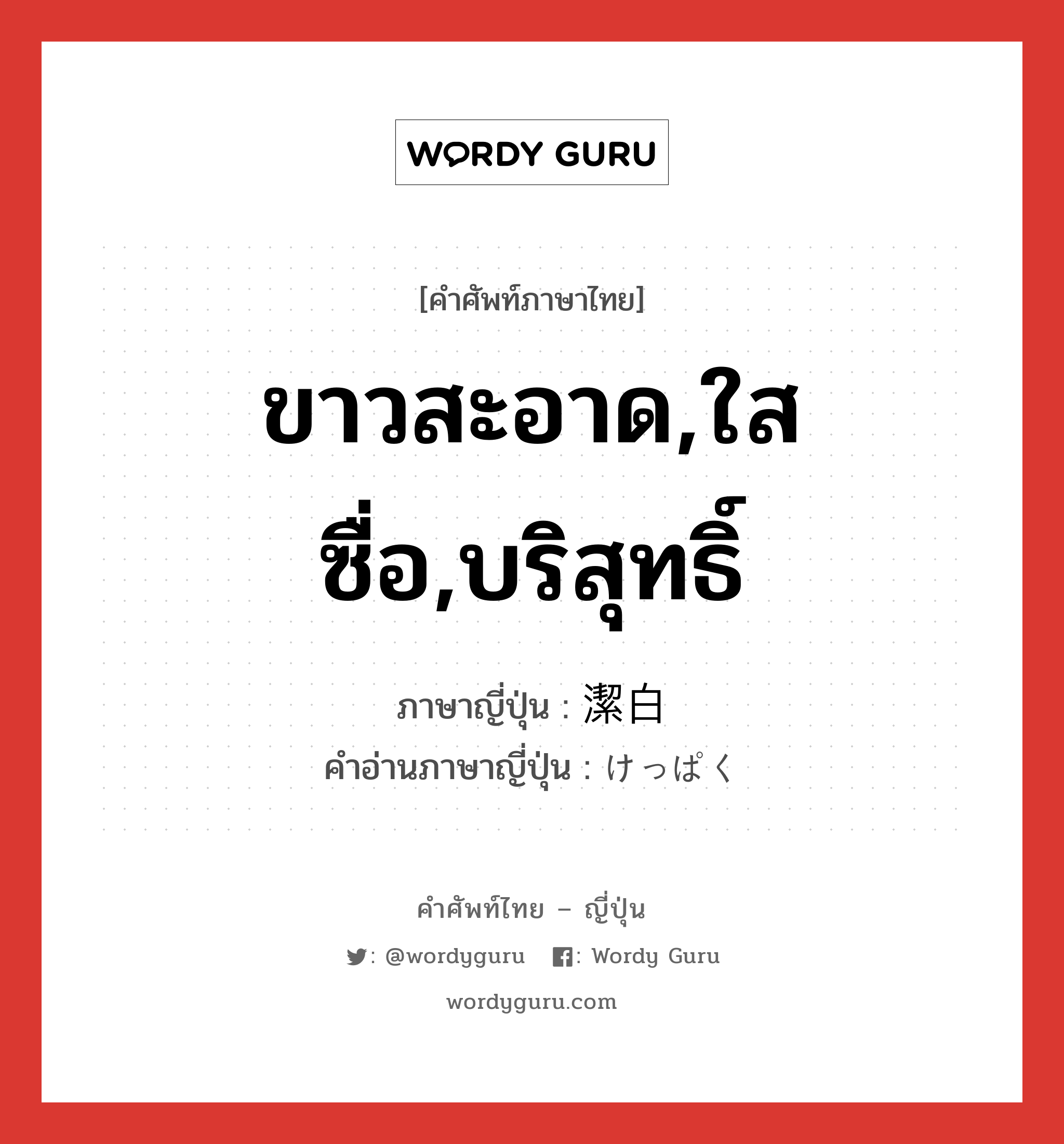 ขาวสะอาด,ใสซื่อ,บริสุทธิ์ ภาษาญี่ปุ่นคืออะไร, คำศัพท์ภาษาไทย - ญี่ปุ่น ขาวสะอาด,ใสซื่อ,บริสุทธิ์ ภาษาญี่ปุ่น 潔白 คำอ่านภาษาญี่ปุ่น けっぱく หมวด adj-na หมวด adj-na