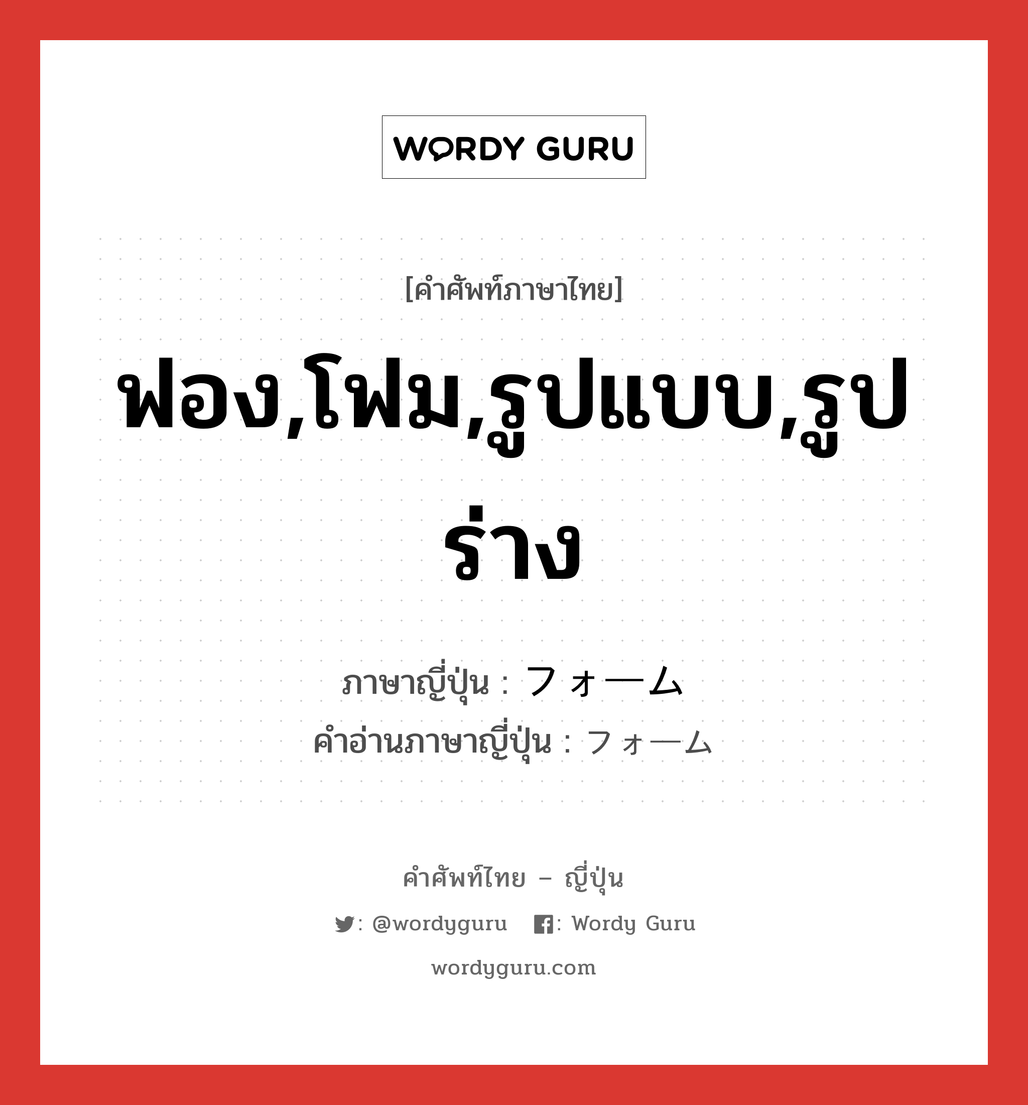 ฟอง,โฟม,รูปแบบ,รูปร่าง ภาษาญี่ปุ่นคืออะไร, คำศัพท์ภาษาไทย - ญี่ปุ่น ฟอง,โฟม,รูปแบบ,รูปร่าง ภาษาญี่ปุ่น フォーム คำอ่านภาษาญี่ปุ่น フォーム หมวด n หมวด n