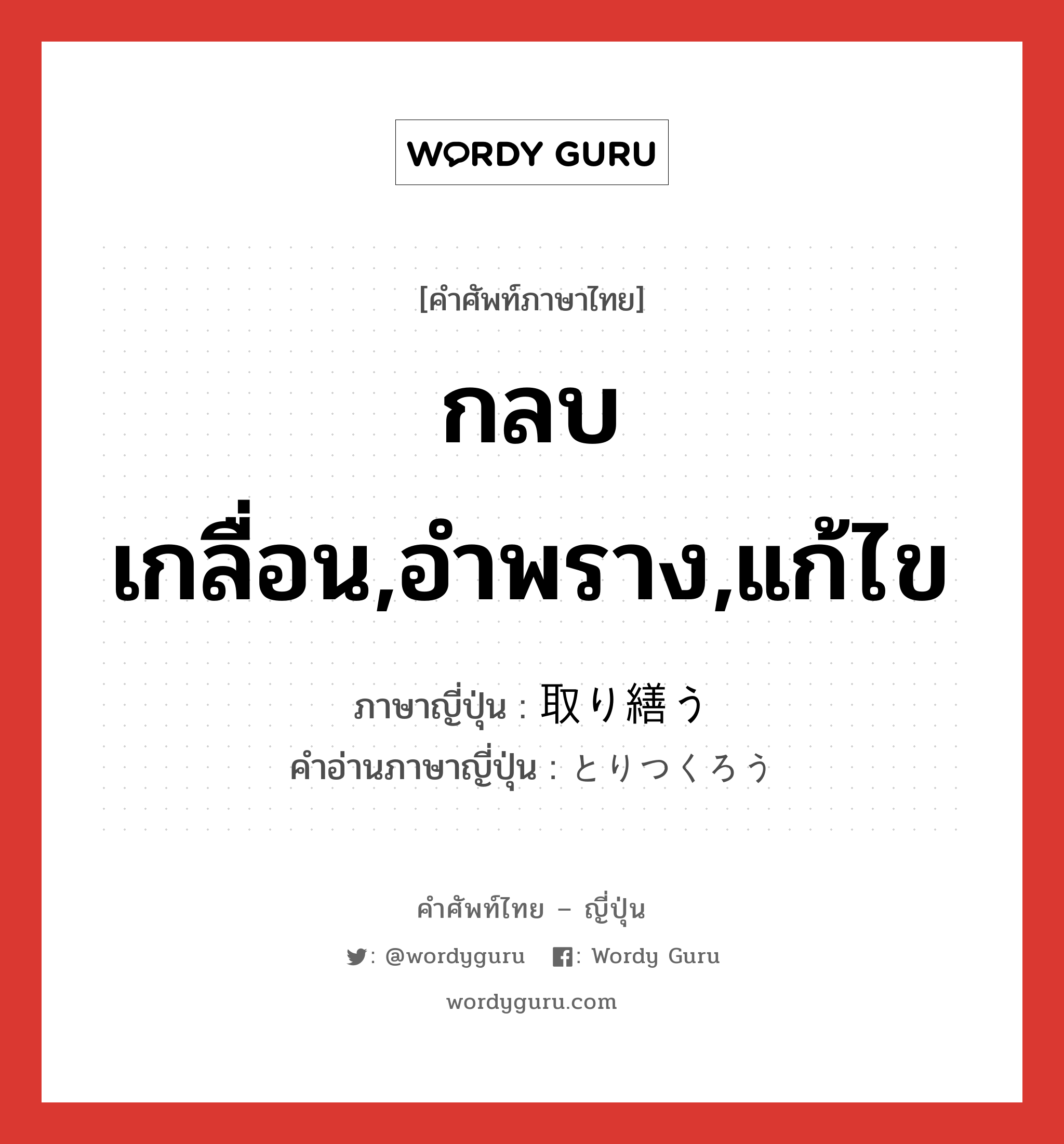 กลบเกลื่อน,อำพราง,แก้ไข ภาษาญี่ปุ่นคืออะไร, คำศัพท์ภาษาไทย - ญี่ปุ่น กลบเกลื่อน,อำพราง,แก้ไข ภาษาญี่ปุ่น 取り繕う คำอ่านภาษาญี่ปุ่น とりつくろう หมวด v5u หมวด v5u