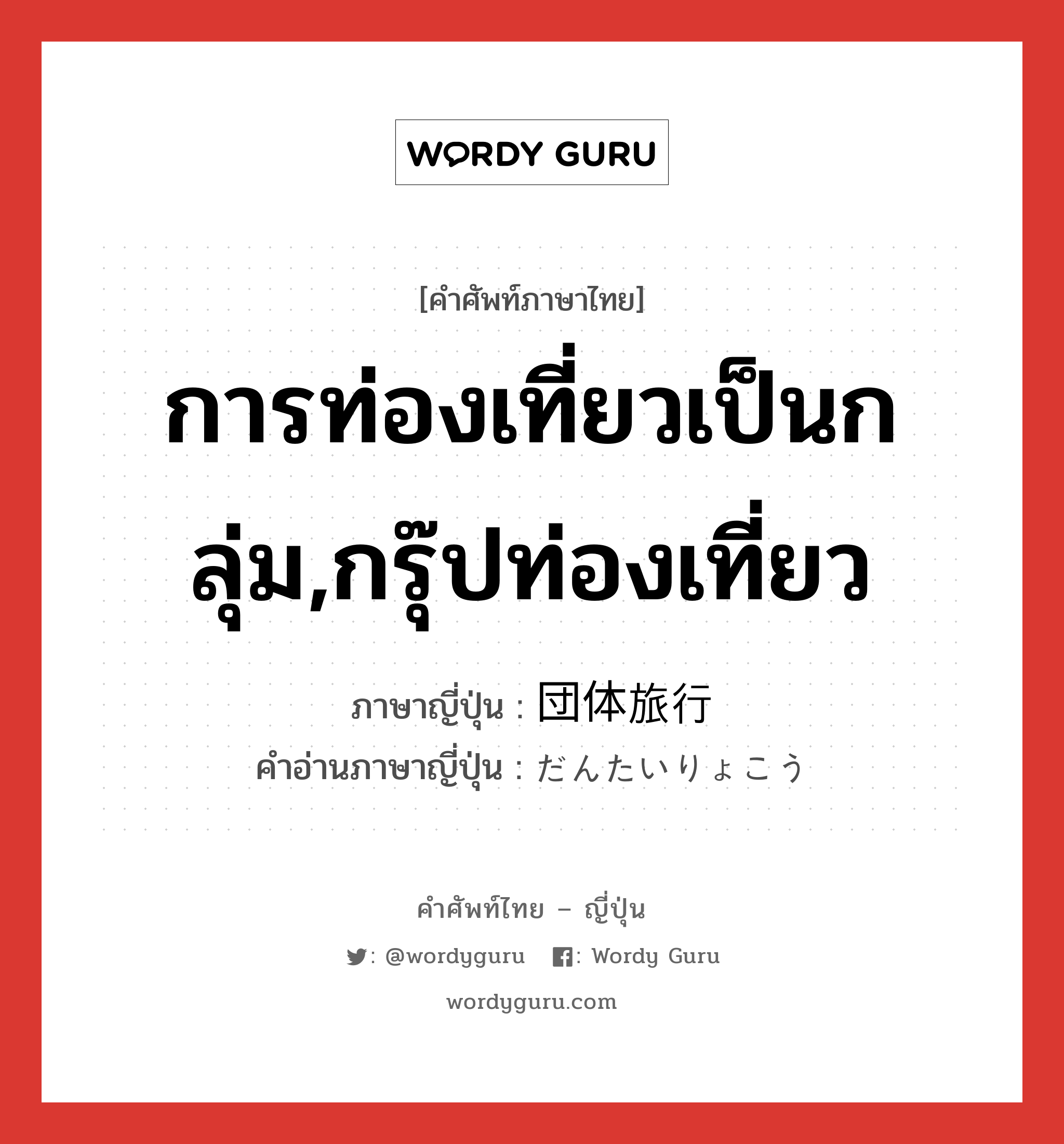 การท่องเที่ยวเป็นกลุ่ม,กรุ๊ปท่องเที่ยว ภาษาญี่ปุ่นคืออะไร, คำศัพท์ภาษาไทย - ญี่ปุ่น การท่องเที่ยวเป็นกลุ่ม,กรุ๊ปท่องเที่ยว ภาษาญี่ปุ่น 団体旅行 คำอ่านภาษาญี่ปุ่น だんたいりょこう หมวด n หมวด n