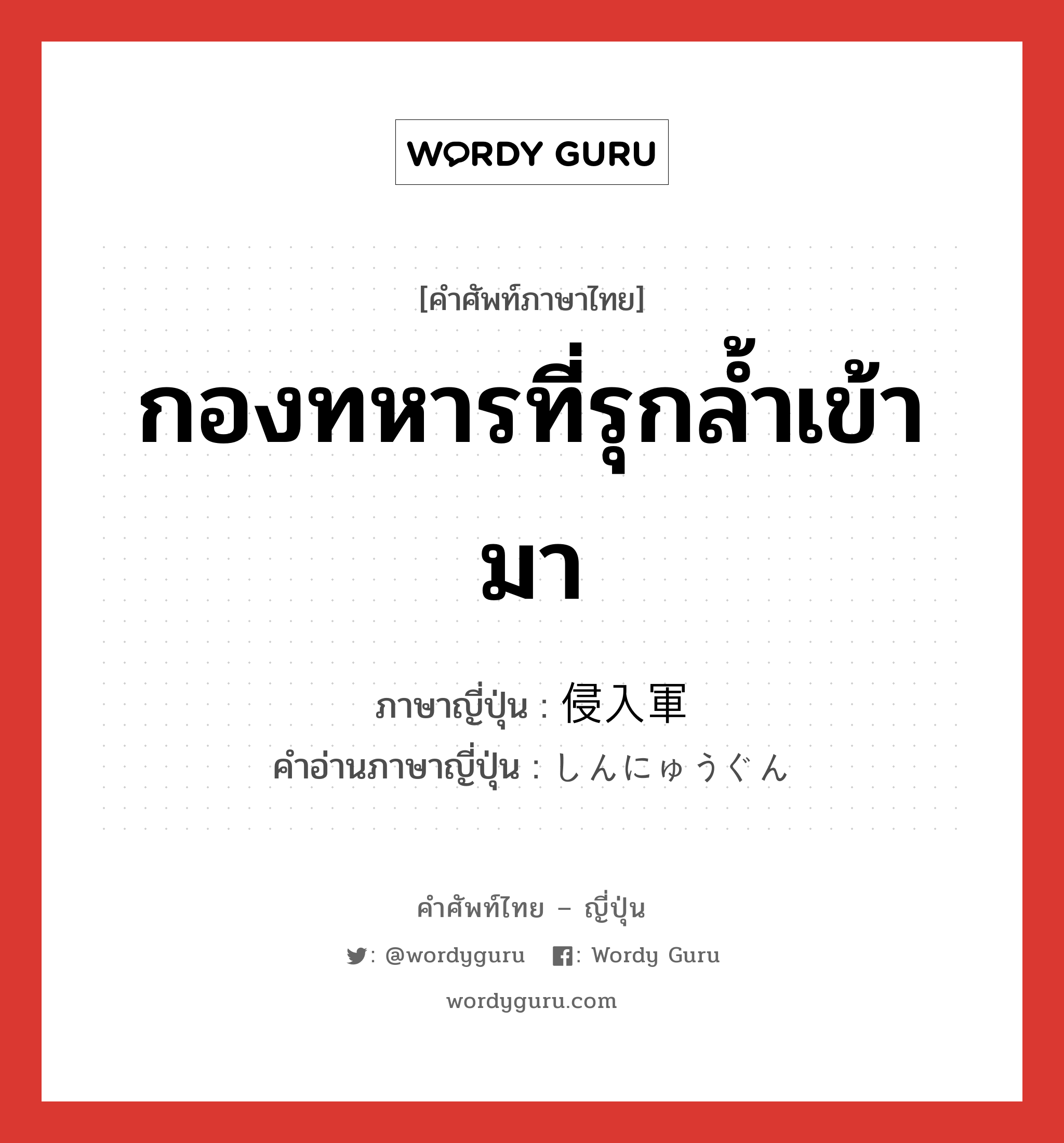 กองทหารที่รุกล้ำเข้ามา ภาษาญี่ปุ่นคืออะไร, คำศัพท์ภาษาไทย - ญี่ปุ่น กองทหารที่รุกล้ำเข้ามา ภาษาญี่ปุ่น 侵入軍 คำอ่านภาษาญี่ปุ่น しんにゅうぐん หมวด n หมวด n