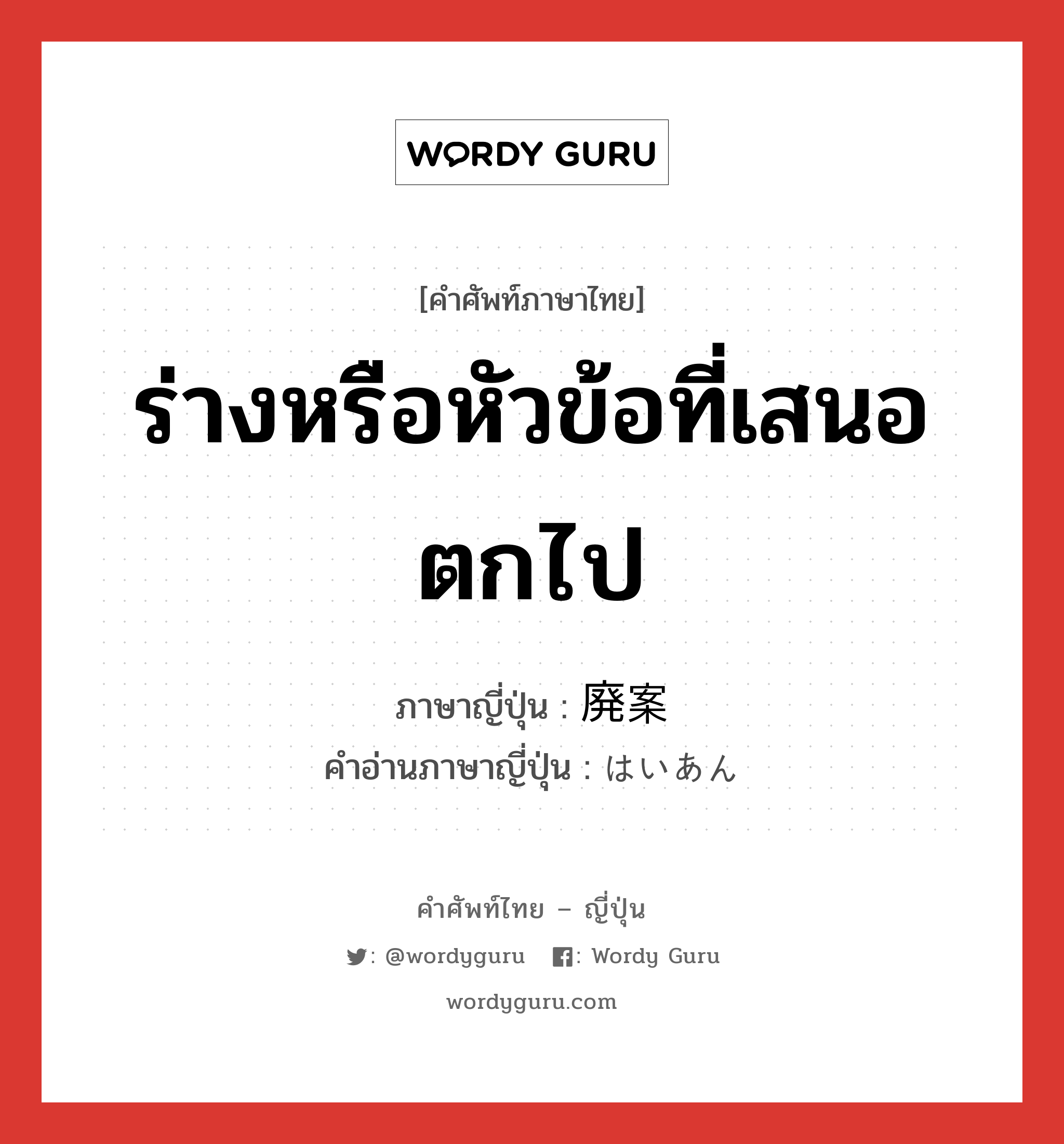 ร่างหรือหัวข้อที่เสนอตกไป ภาษาญี่ปุ่นคืออะไร, คำศัพท์ภาษาไทย - ญี่ปุ่น ร่างหรือหัวข้อที่เสนอตกไป ภาษาญี่ปุ่น 廃案 คำอ่านภาษาญี่ปุ่น はいあん หมวด n หมวด n