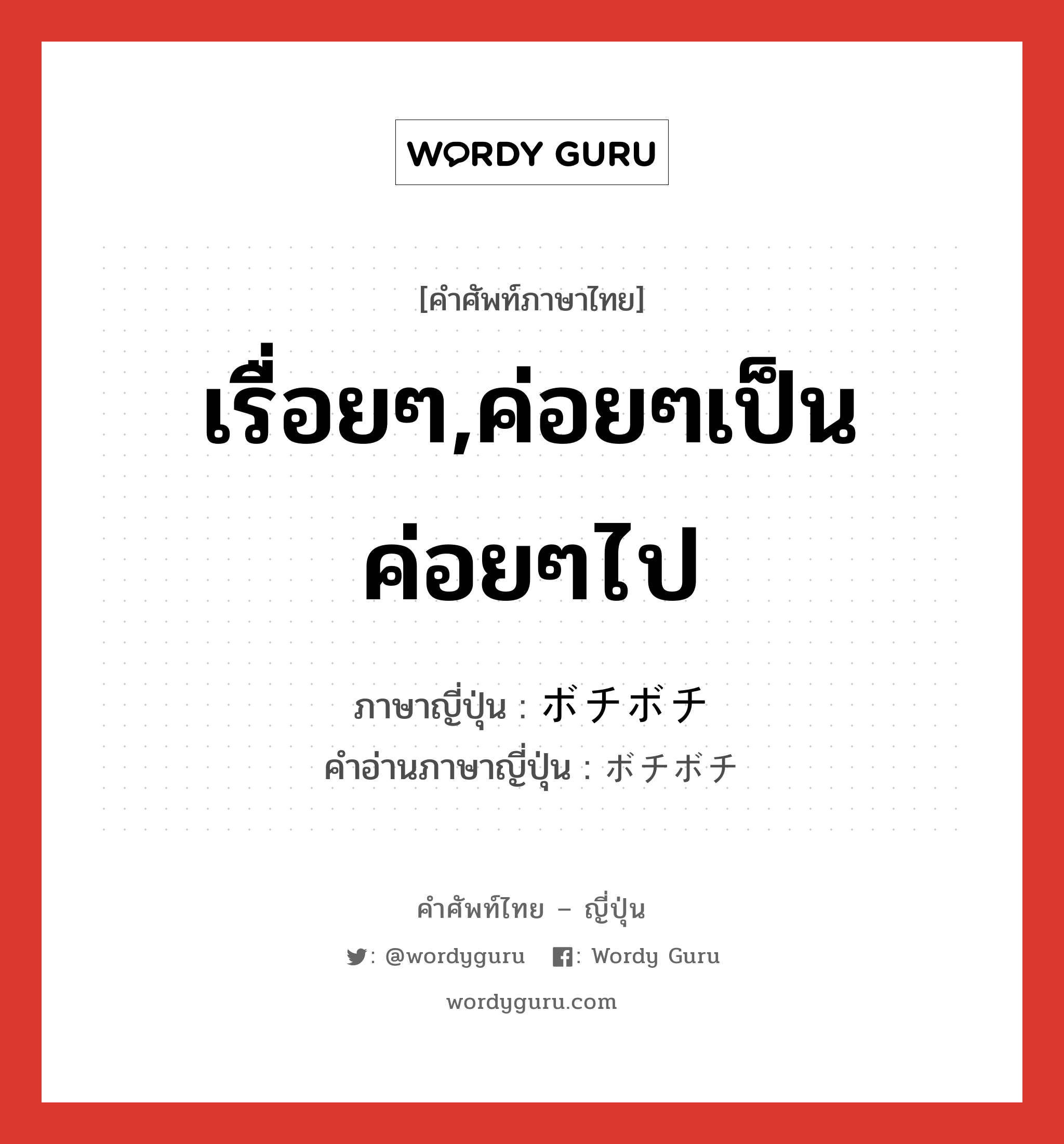 เรื่อยๆ,ค่อยๆเป็นค่อยๆไป ภาษาญี่ปุ่นคืออะไร, คำศัพท์ภาษาไทย - ญี่ปุ่น เรื่อยๆ,ค่อยๆเป็นค่อยๆไป ภาษาญี่ปุ่น ボチボチ คำอ่านภาษาญี่ปุ่น ボチボチ หมวด adv หมวด adv