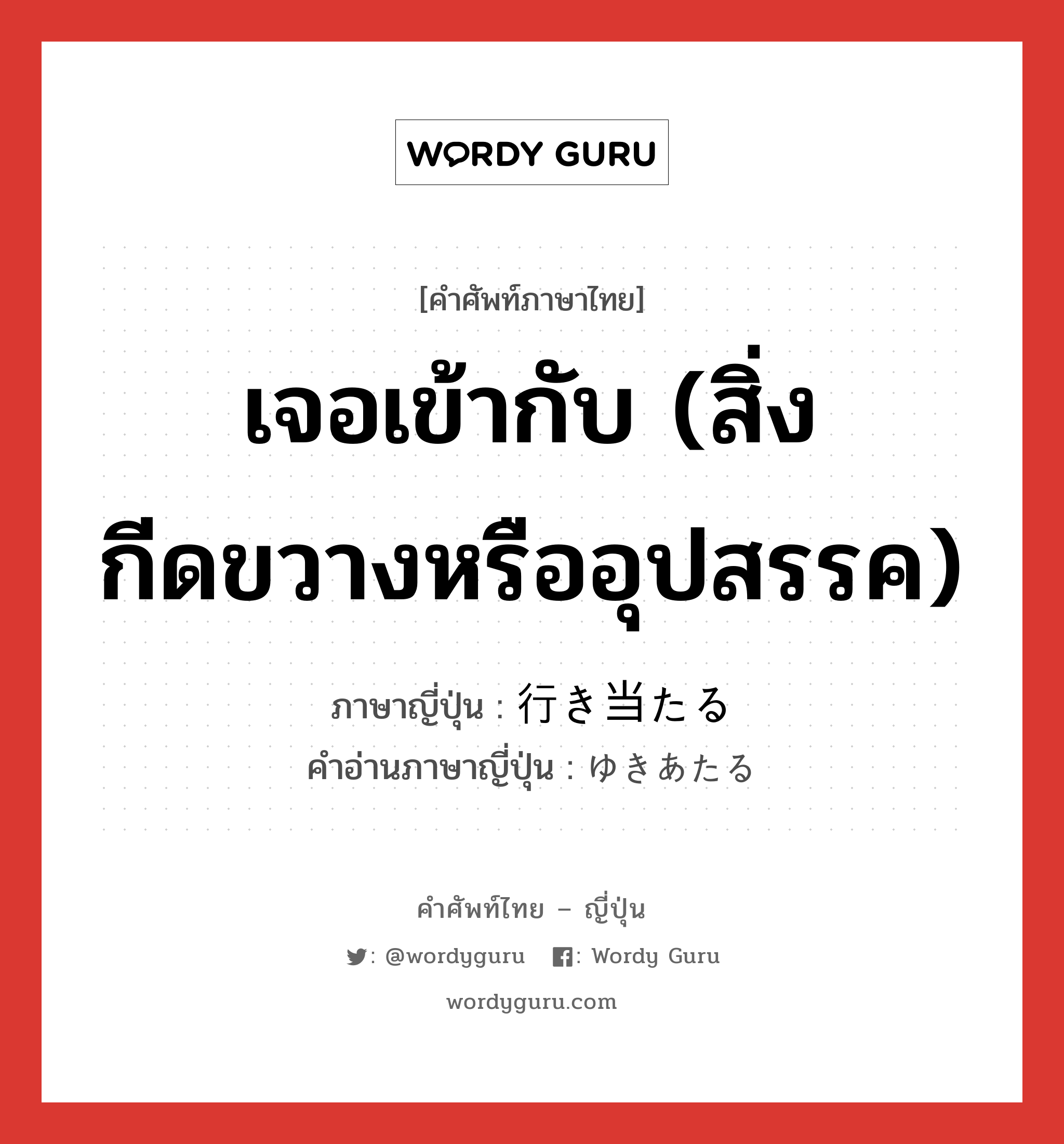 เจอเข้ากับ (สิ่งกีดขวางหรืออุปสรรค) ภาษาญี่ปุ่นคืออะไร, คำศัพท์ภาษาไทย - ญี่ปุ่น เจอเข้ากับ (สิ่งกีดขวางหรืออุปสรรค) ภาษาญี่ปุ่น 行き当たる คำอ่านภาษาญี่ปุ่น ゆきあたる หมวด v5r หมวด v5r