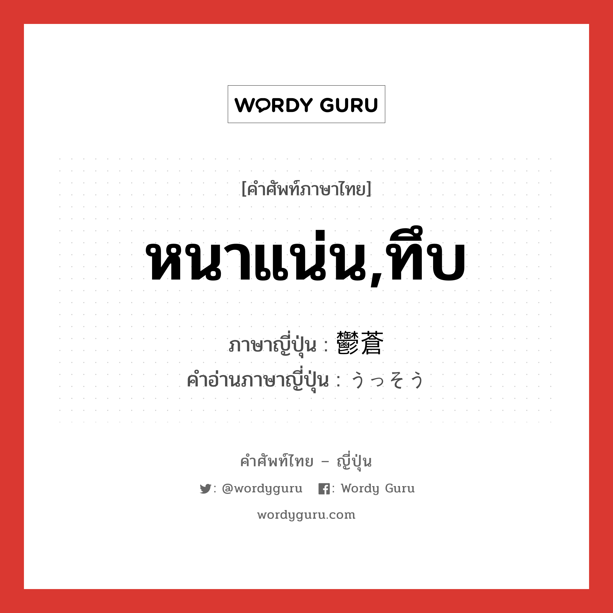 หนาแน่น,ทึบ ภาษาญี่ปุ่นคืออะไร, คำศัพท์ภาษาไทย - ญี่ปุ่น หนาแน่น,ทึบ ภาษาญี่ปุ่น 鬱蒼 คำอ่านภาษาญี่ปุ่น うっそう หมวด adj-t หมวด adj-t