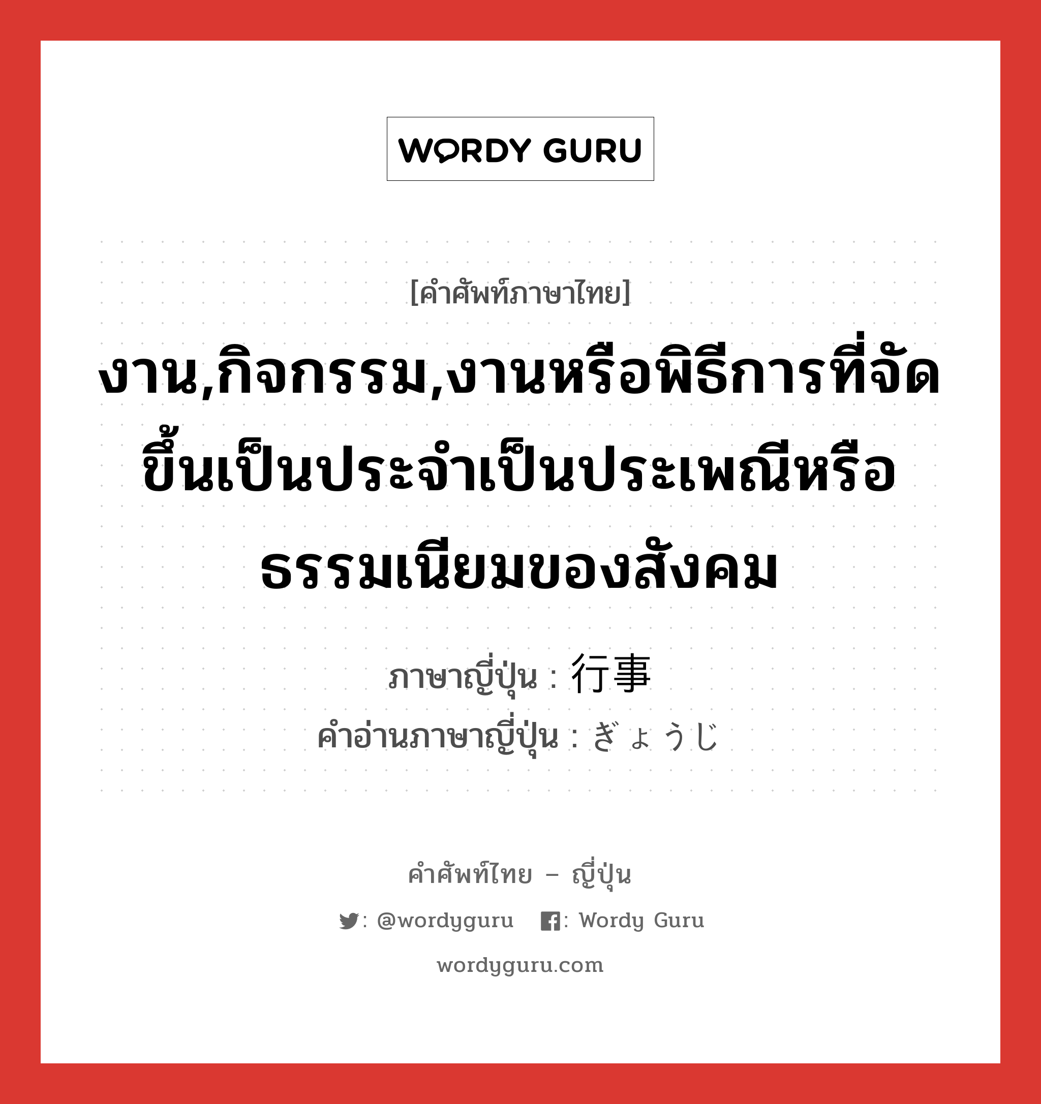 งาน,กิจกรรม,งานหรือพิธีการที่จัดขึ้นเป็นประจำเป็นประเพณีหรือธรรมเนียมของสังคม ภาษาญี่ปุ่นคืออะไร, คำศัพท์ภาษาไทย - ญี่ปุ่น งาน,กิจกรรม,งานหรือพิธีการที่จัดขึ้นเป็นประจำเป็นประเพณีหรือธรรมเนียมของสังคม ภาษาญี่ปุ่น 行事 คำอ่านภาษาญี่ปุ่น ぎょうじ หมวด n หมวด n