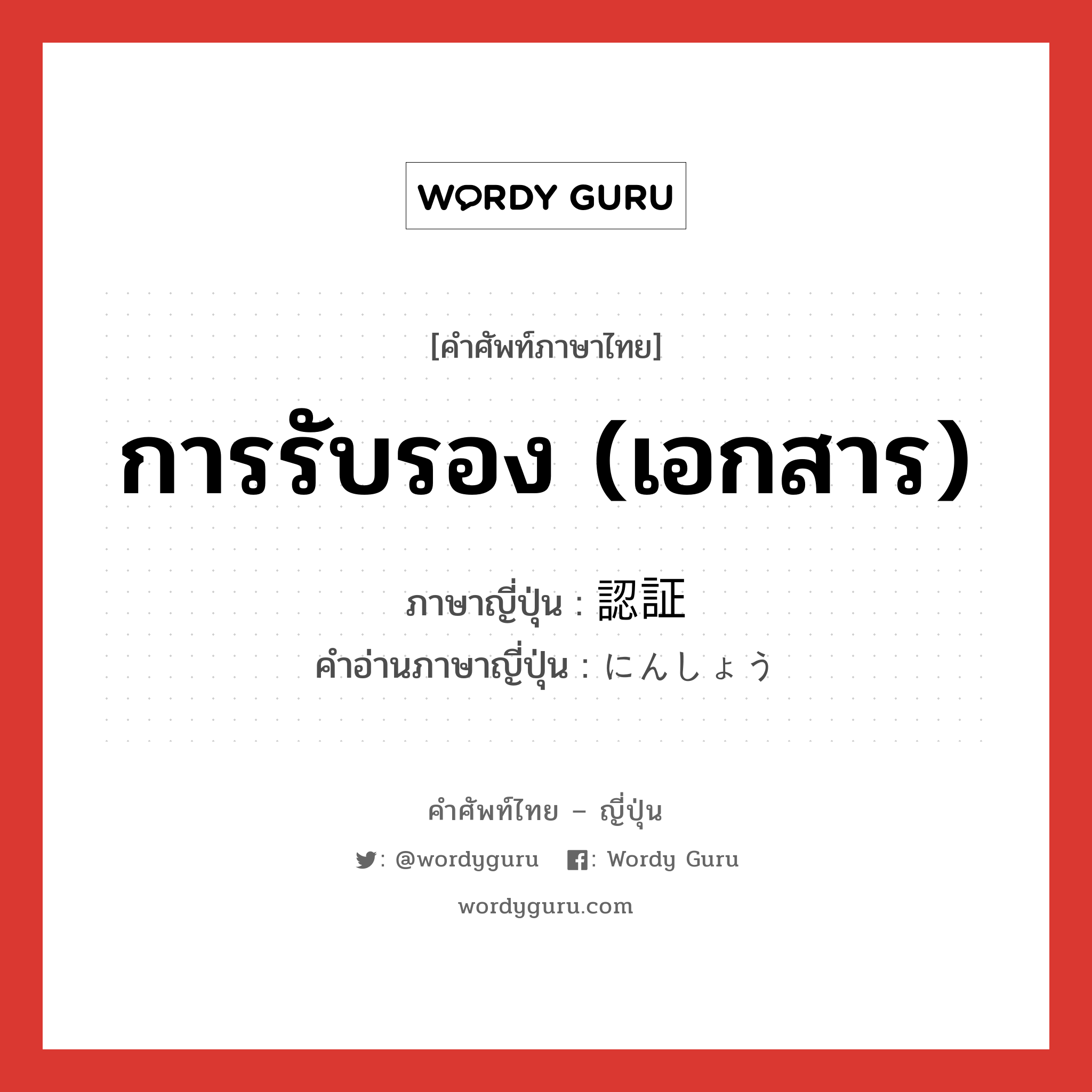 การรับรอง (เอกสาร) ภาษาญี่ปุ่นคืออะไร, คำศัพท์ภาษาไทย - ญี่ปุ่น การรับรอง (เอกสาร) ภาษาญี่ปุ่น 認証 คำอ่านภาษาญี่ปุ่น にんしょう หมวด n หมวด n