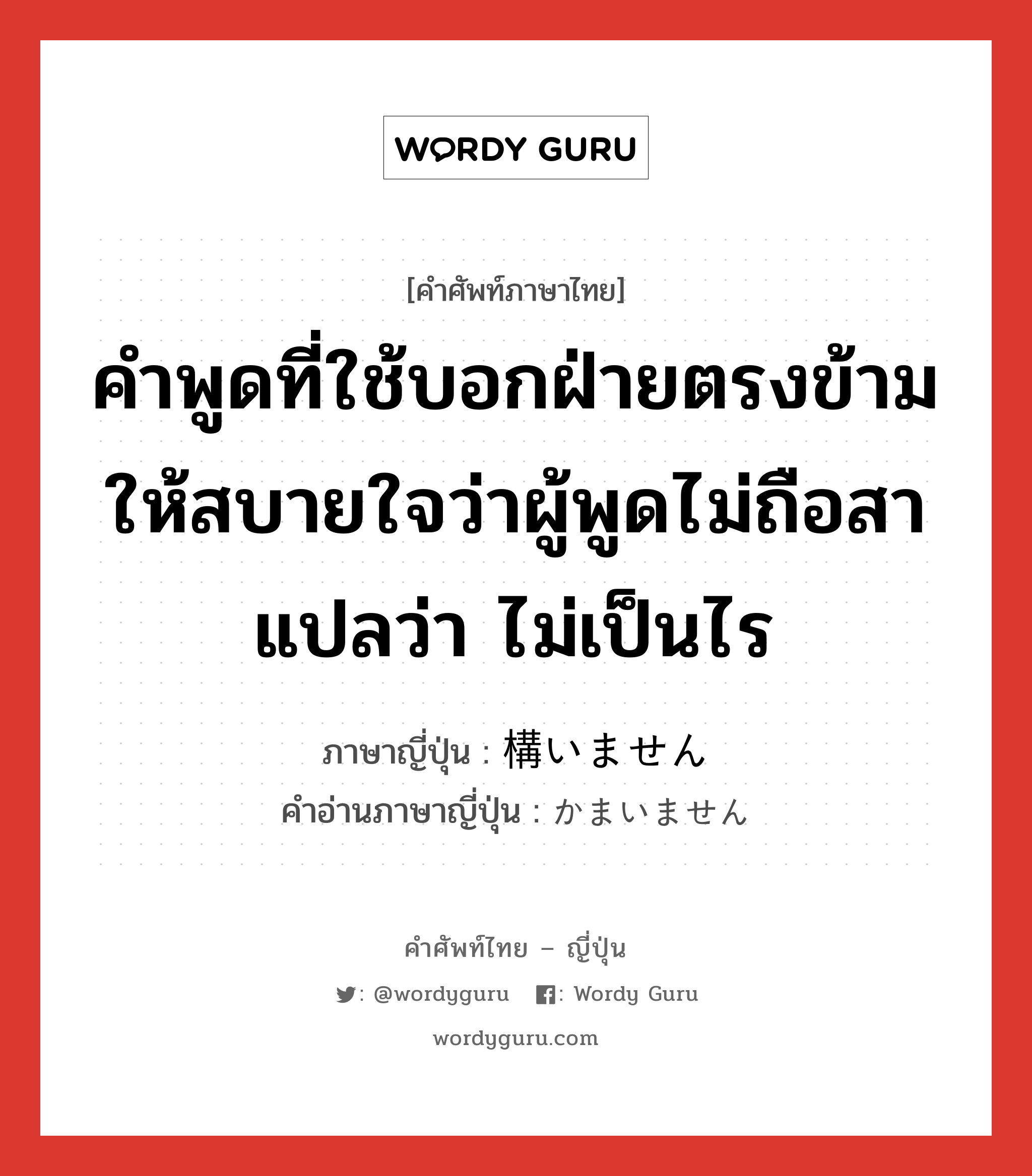 คำพูดที่ใช้บอกฝ่ายตรงข้ามให้สบายใจว่าผู้พูดไม่ถือสา แปลว่า ไม่เป็นไร ภาษาญี่ปุ่นคืออะไร, คำศัพท์ภาษาไทย - ญี่ปุ่น คำพูดที่ใช้บอกฝ่ายตรงข้ามให้สบายใจว่าผู้พูดไม่ถือสา แปลว่า ไม่เป็นไร ภาษาญี่ปุ่น 構いません คำอ่านภาษาญี่ปุ่น かまいません หมวด exp หมวด exp