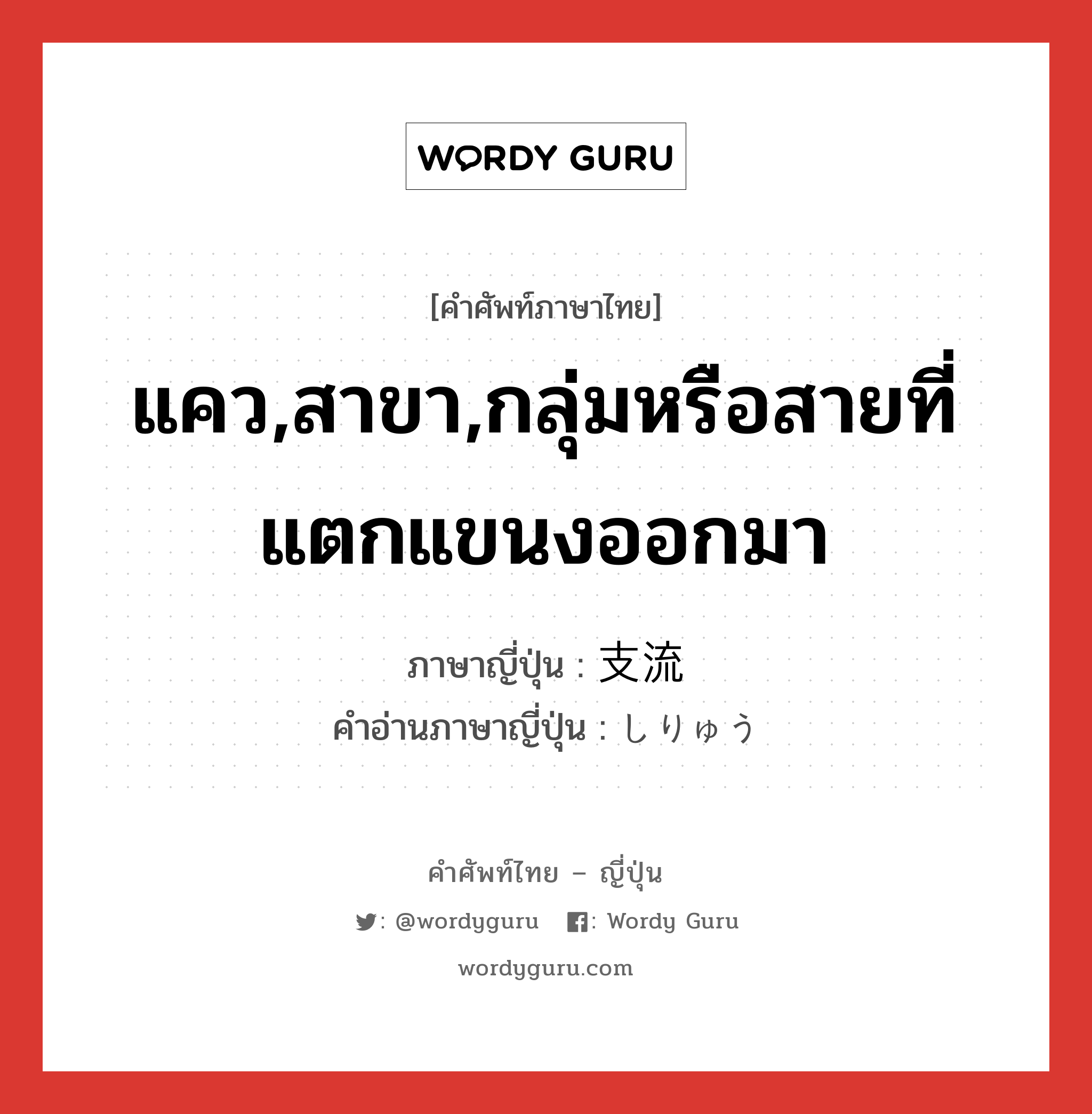 แคว,สาขา,กลุ่มหรือสายที่แตกแขนงออกมา ภาษาญี่ปุ่นคืออะไร, คำศัพท์ภาษาไทย - ญี่ปุ่น แคว,สาขา,กลุ่มหรือสายที่แตกแขนงออกมา ภาษาญี่ปุ่น 支流 คำอ่านภาษาญี่ปุ่น しりゅう หมวด n หมวด n