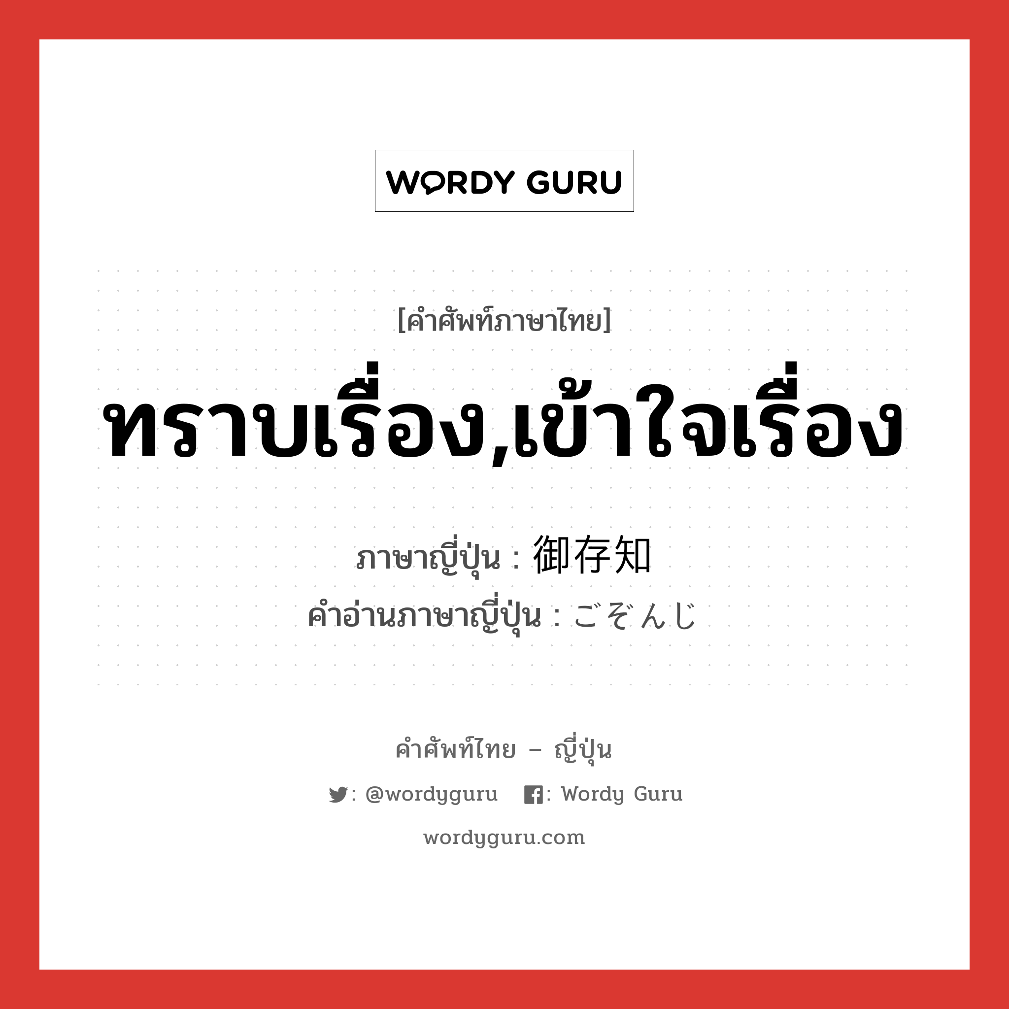 ทราบเรื่อง,เข้าใจเรื่อง ภาษาญี่ปุ่นคืออะไร, คำศัพท์ภาษาไทย - ญี่ปุ่น ทราบเรื่อง,เข้าใจเรื่อง ภาษาญี่ปุ่น 御存知 คำอ่านภาษาญี่ปุ่น ごぞんじ หมวด n หมวด n