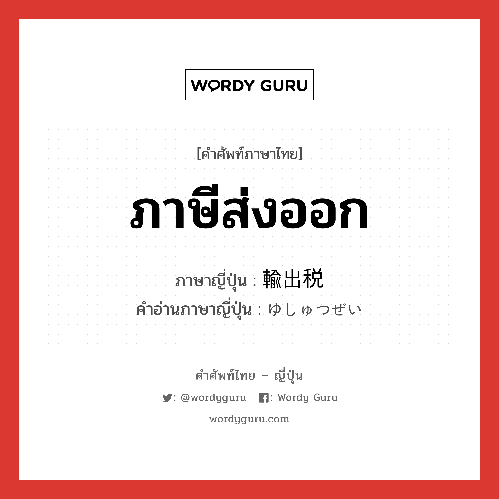 ภาษีส่งออก ภาษาญี่ปุ่นคืออะไร, คำศัพท์ภาษาไทย - ญี่ปุ่น ภาษีส่งออก ภาษาญี่ปุ่น 輸出税 คำอ่านภาษาญี่ปุ่น ゆしゅつぜい หมวด n หมวด n