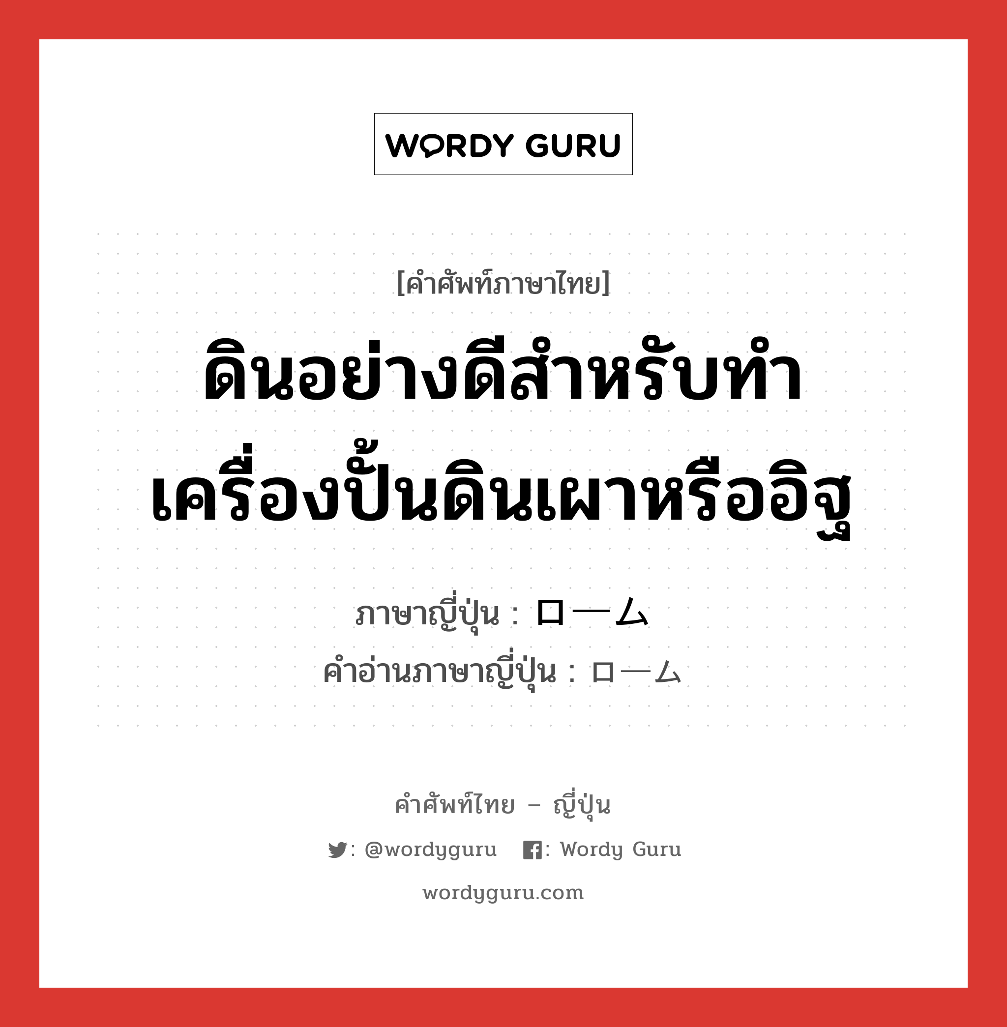 ดินอย่างดีสำหรับทำเครื่องปั้นดินเผาหรืออิฐ ภาษาญี่ปุ่นคืออะไร, คำศัพท์ภาษาไทย - ญี่ปุ่น ดินอย่างดีสำหรับทำเครื่องปั้นดินเผาหรืออิฐ ภาษาญี่ปุ่น ローム คำอ่านภาษาญี่ปุ่น ローム หมวด n หมวด n