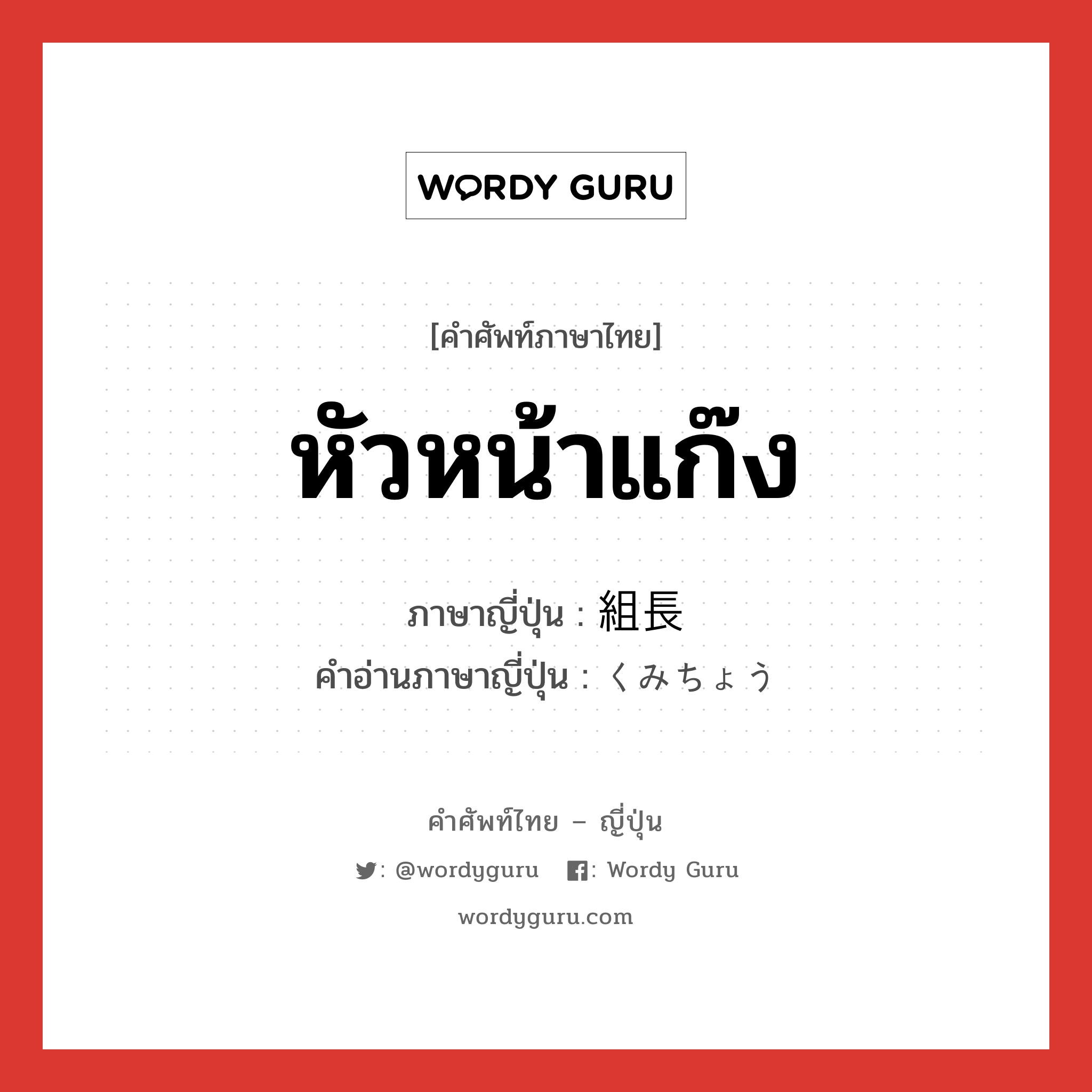 หัวหน้าแก๊ง ภาษาญี่ปุ่นคืออะไร, คำศัพท์ภาษาไทย - ญี่ปุ่น หัวหน้าแก๊ง ภาษาญี่ปุ่น 組長 คำอ่านภาษาญี่ปุ่น くみちょう หมวด n หมวด n