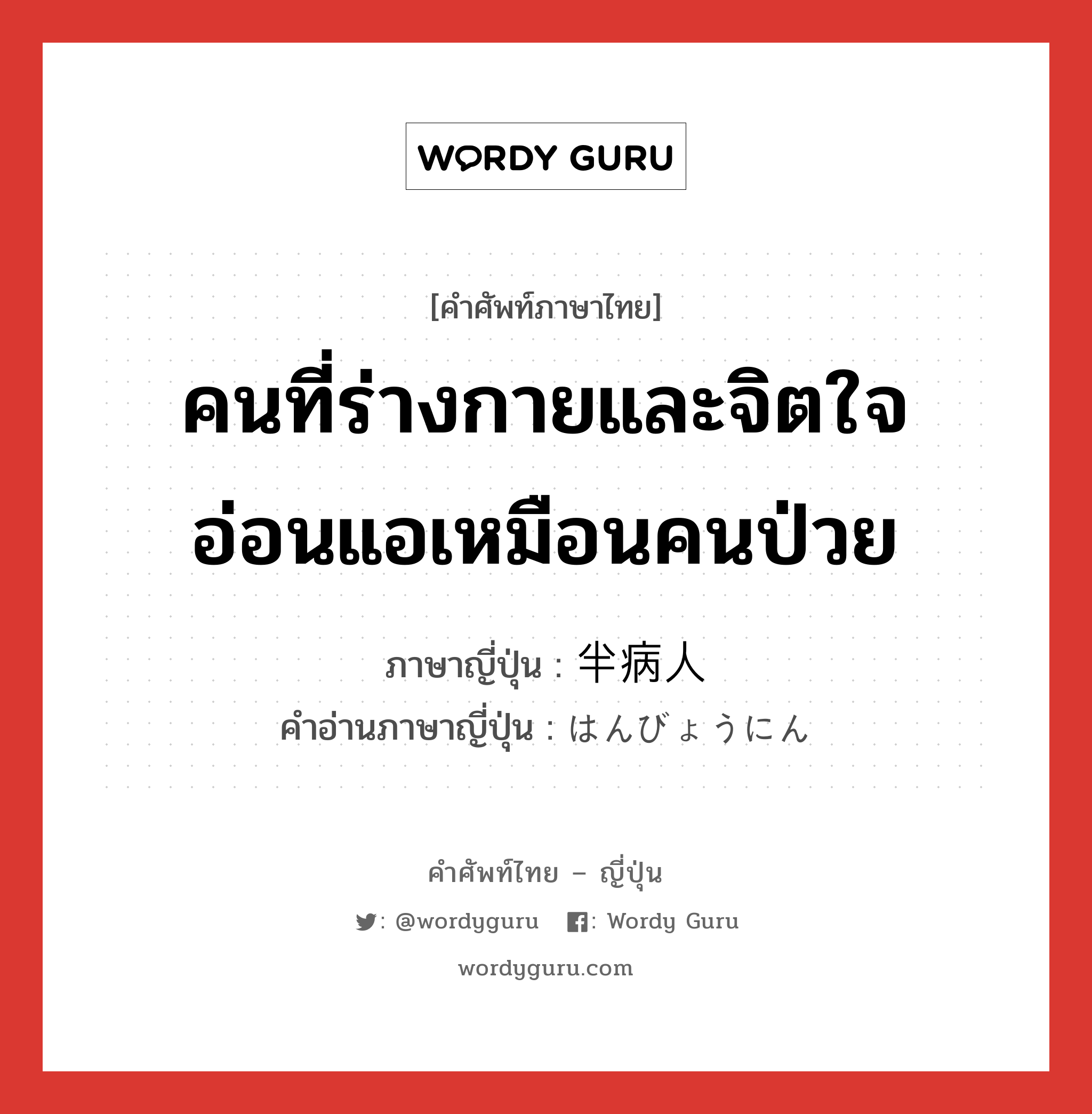 คนที่ร่างกายและจิตใจอ่อนแอเหมือนคนป่วย ภาษาญี่ปุ่นคืออะไร, คำศัพท์ภาษาไทย - ญี่ปุ่น คนที่ร่างกายและจิตใจอ่อนแอเหมือนคนป่วย ภาษาญี่ปุ่น 半病人 คำอ่านภาษาญี่ปุ่น はんびょうにん หมวด n หมวด n