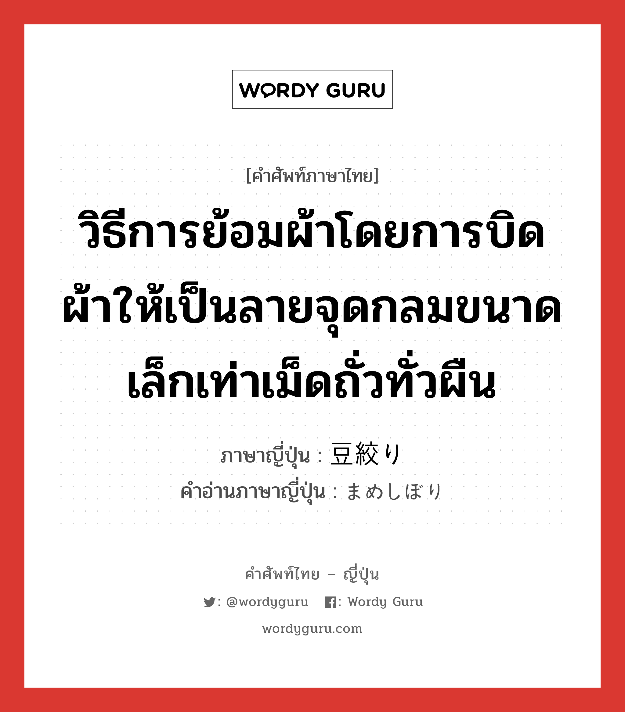 วิธีการย้อมผ้าโดยการบิดผ้าให้เป็นลายจุดกลมขนาดเล็กเท่าเม็ดถั่วทั่วผืน ภาษาญี่ปุ่นคืออะไร, คำศัพท์ภาษาไทย - ญี่ปุ่น วิธีการย้อมผ้าโดยการบิดผ้าให้เป็นลายจุดกลมขนาดเล็กเท่าเม็ดถั่วทั่วผืน ภาษาญี่ปุ่น 豆絞り คำอ่านภาษาญี่ปุ่น まめしぼり หมวด n หมวด n