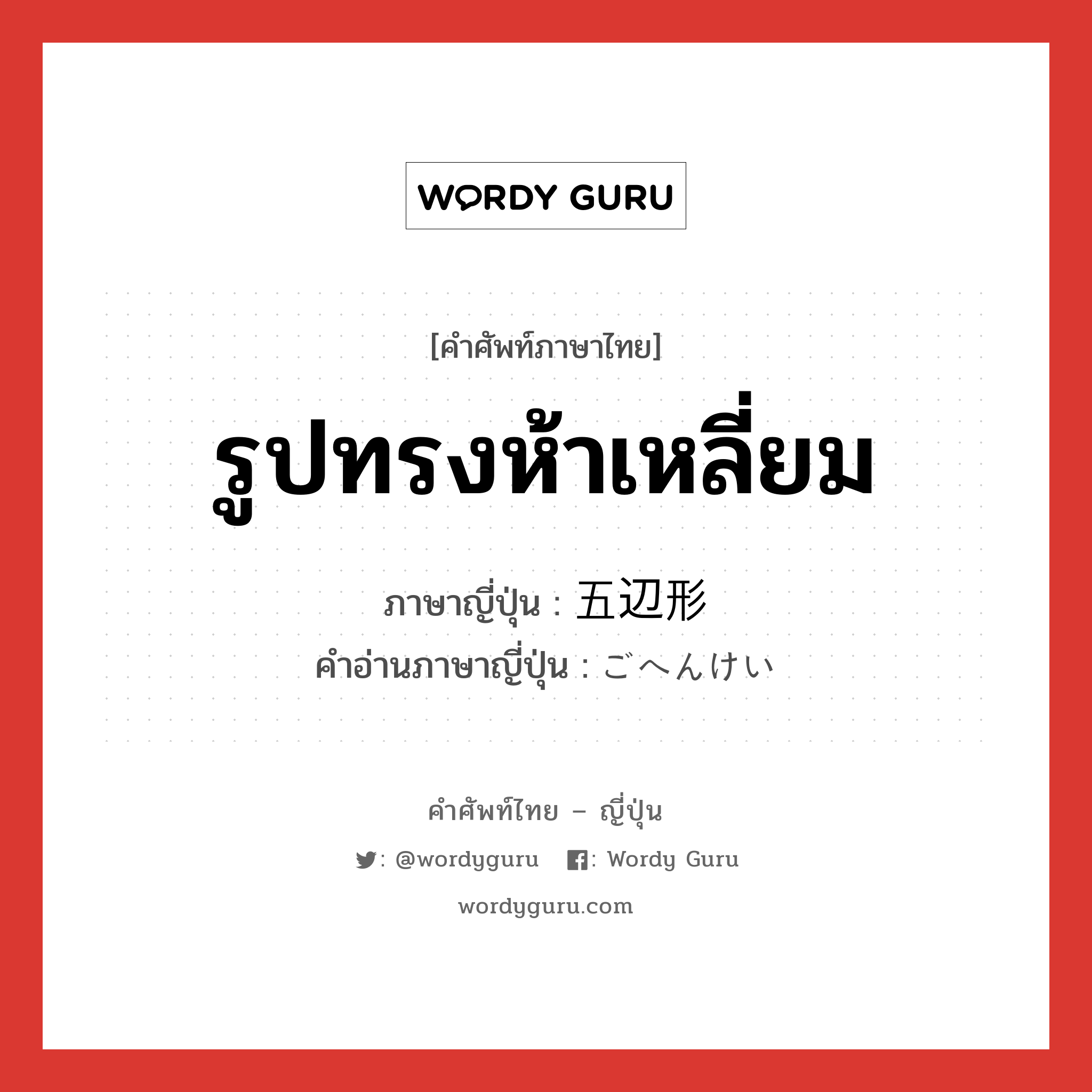 รูปทรงห้าเหลี่ยม ภาษาญี่ปุ่นคืออะไร, คำศัพท์ภาษาไทย - ญี่ปุ่น รูปทรงห้าเหลี่ยม ภาษาญี่ปุ่น 五辺形 คำอ่านภาษาญี่ปุ่น ごへんけい หมวด n หมวด n