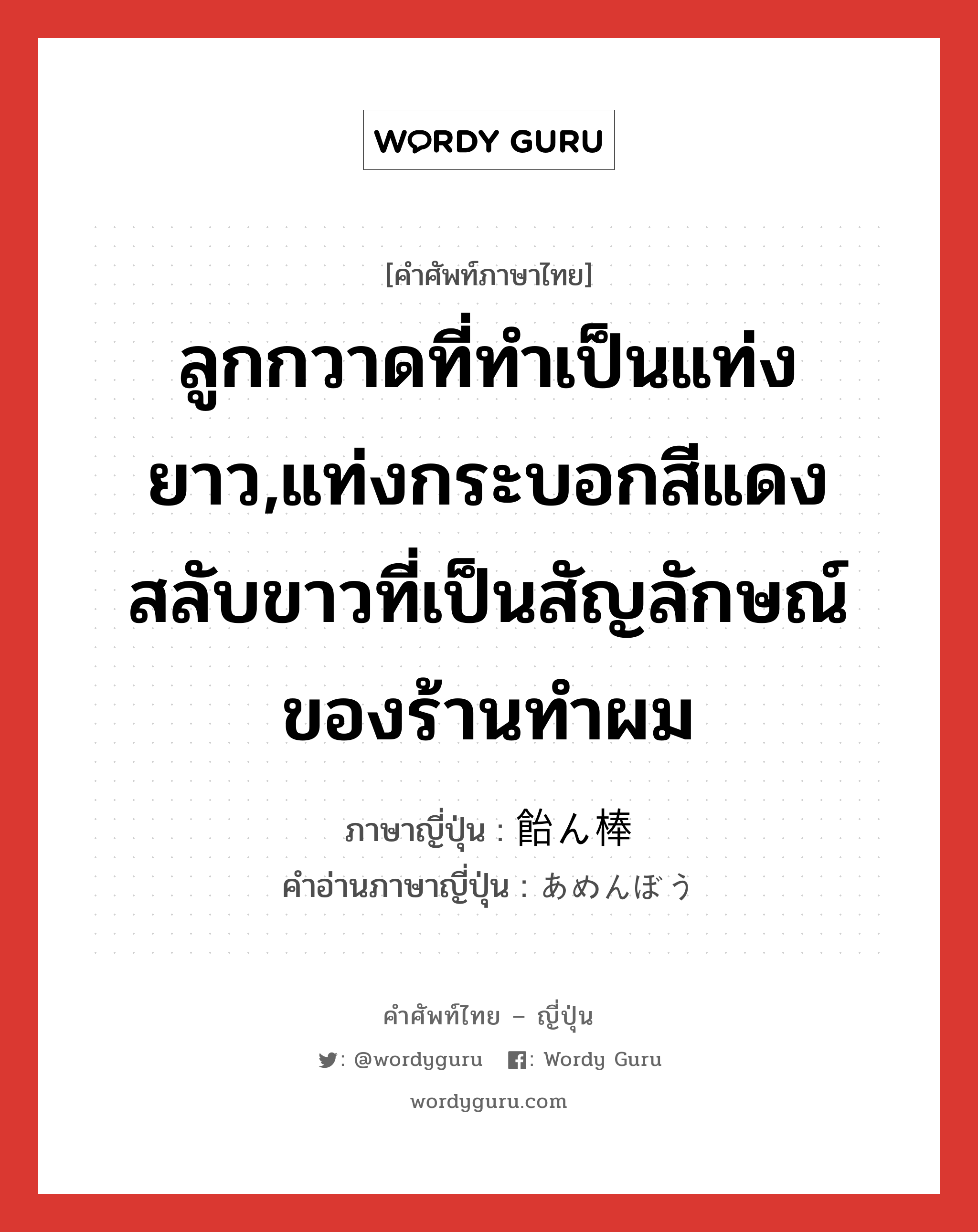 ลูกกวาดที่ทำเป็นแท่งยาว,แท่งกระบอกสีแดงสลับขาวที่เป็นสัญลักษณ์ของร้านทำผม ภาษาญี่ปุ่นคืออะไร, คำศัพท์ภาษาไทย - ญี่ปุ่น ลูกกวาดที่ทำเป็นแท่งยาว,แท่งกระบอกสีแดงสลับขาวที่เป็นสัญลักษณ์ของร้านทำผม ภาษาญี่ปุ่น 飴ん棒 คำอ่านภาษาญี่ปุ่น あめんぼう หมวด n หมวด n