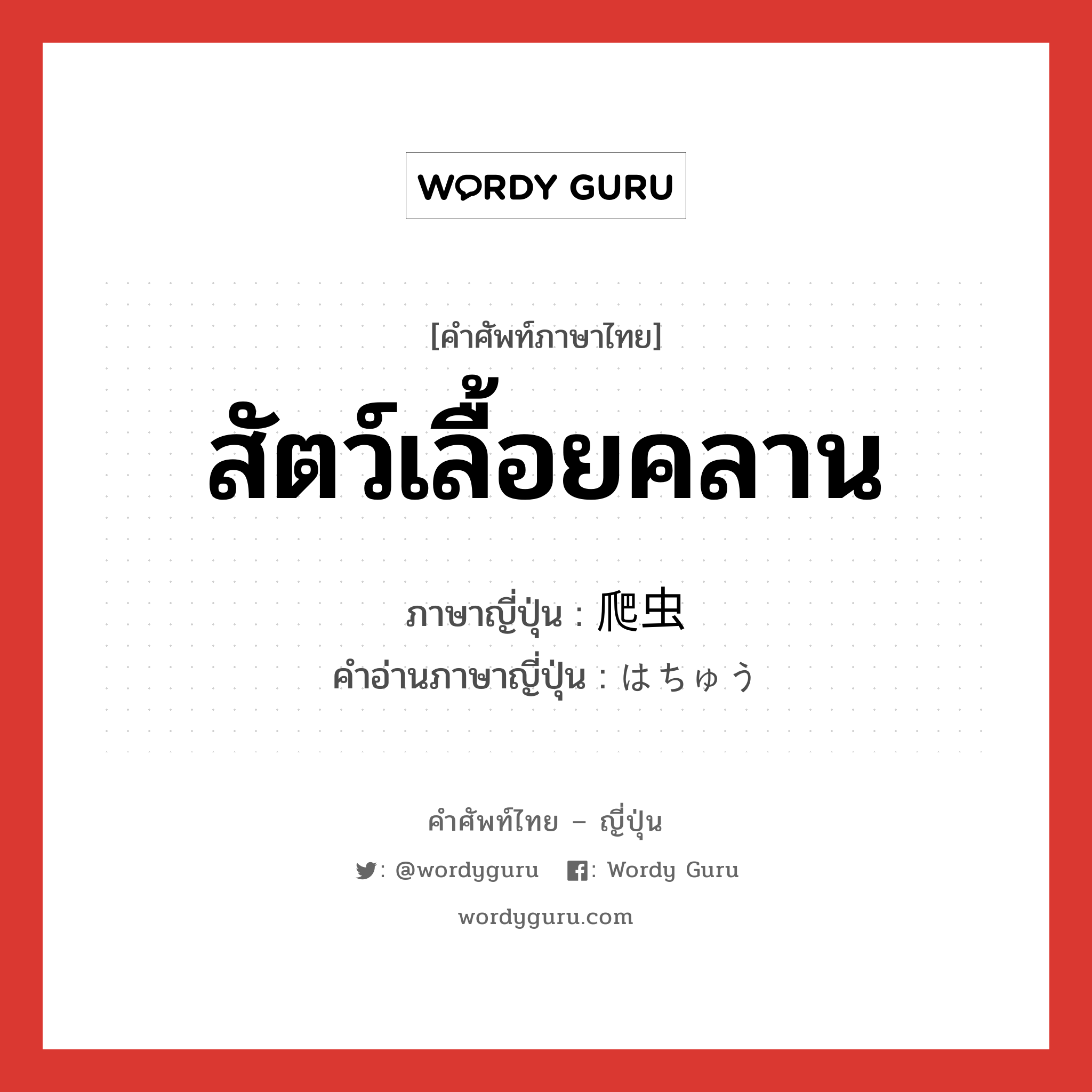 สัตว์เลื้อยคลาน ภาษาญี่ปุ่นคืออะไร, คำศัพท์ภาษาไทย - ญี่ปุ่น สัตว์เลื้อยคลาน ภาษาญี่ปุ่น 爬虫 คำอ่านภาษาญี่ปุ่น はちゅう หมวด n หมวด n