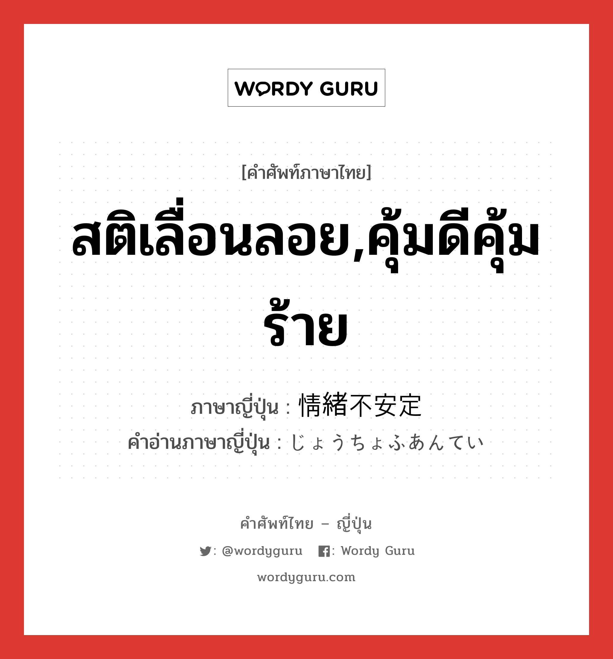 สติเลื่อนลอย,คุ้มดีคุ้มร้าย ภาษาญี่ปุ่นคืออะไร, คำศัพท์ภาษาไทย - ญี่ปุ่น สติเลื่อนลอย,คุ้มดีคุ้มร้าย ภาษาญี่ปุ่น 情緒不安定 คำอ่านภาษาญี่ปุ่น じょうちょふあんてい หมวด n หมวด n