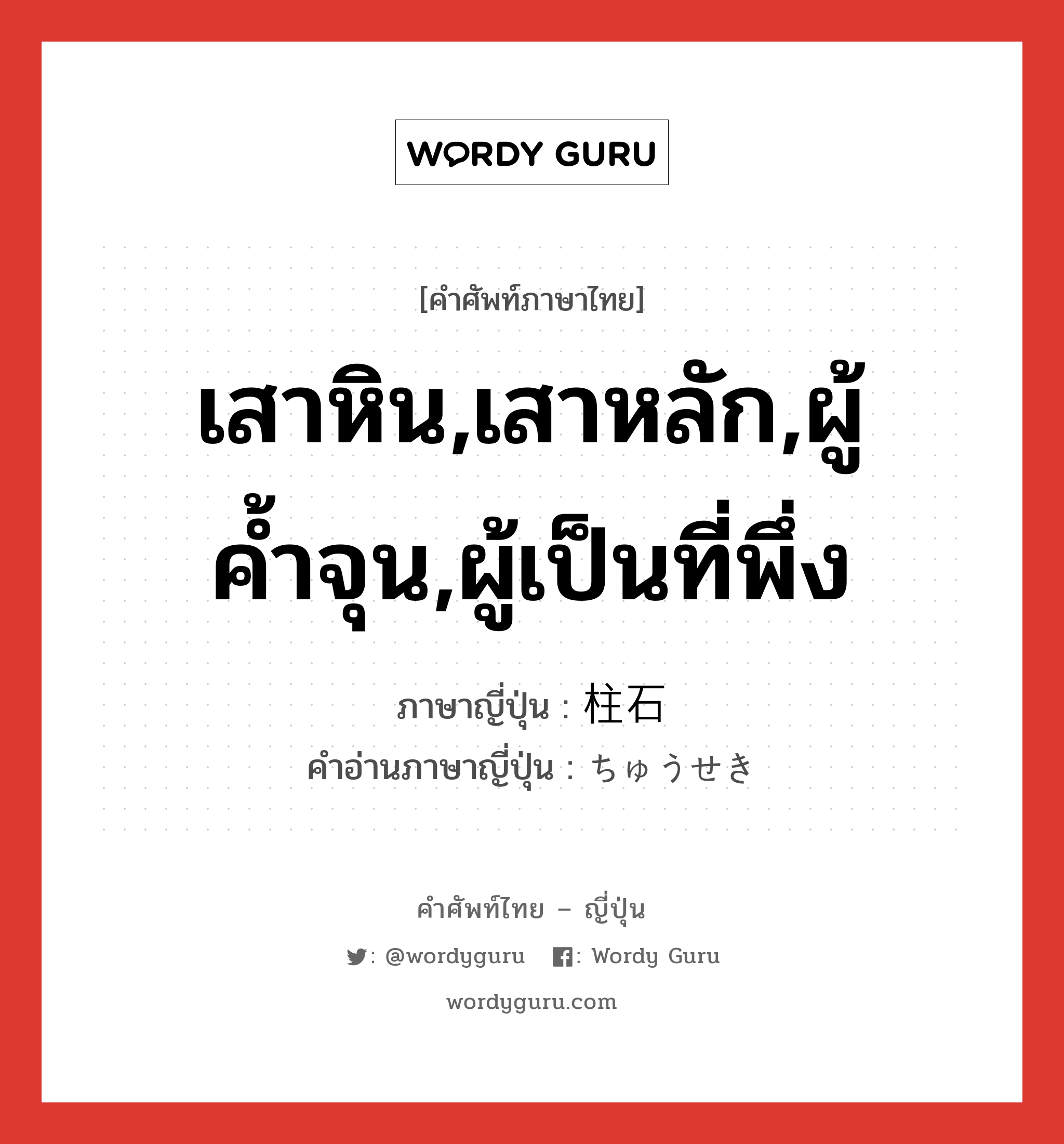 เสาหิน,เสาหลัก,ผู้ค้ำจุน,ผู้เป็นที่พึ่ง ภาษาญี่ปุ่นคืออะไร, คำศัพท์ภาษาไทย - ญี่ปุ่น เสาหิน,เสาหลัก,ผู้ค้ำจุน,ผู้เป็นที่พึ่ง ภาษาญี่ปุ่น 柱石 คำอ่านภาษาญี่ปุ่น ちゅうせき หมวด n หมวด n