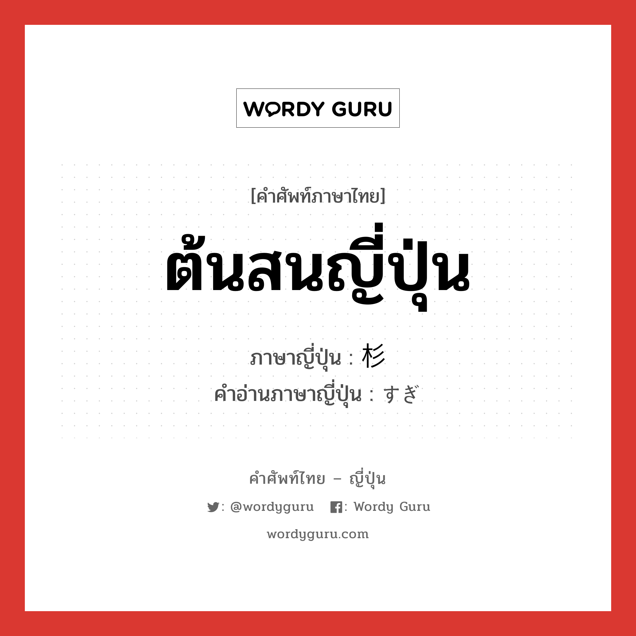 ต้นสนญี่ปุ่น ภาษาญี่ปุ่นคืออะไร, คำศัพท์ภาษาไทย - ญี่ปุ่น ต้นสนญี่ปุ่น ภาษาญี่ปุ่น 杉 คำอ่านภาษาญี่ปุ่น すぎ หมวด n หมวด n