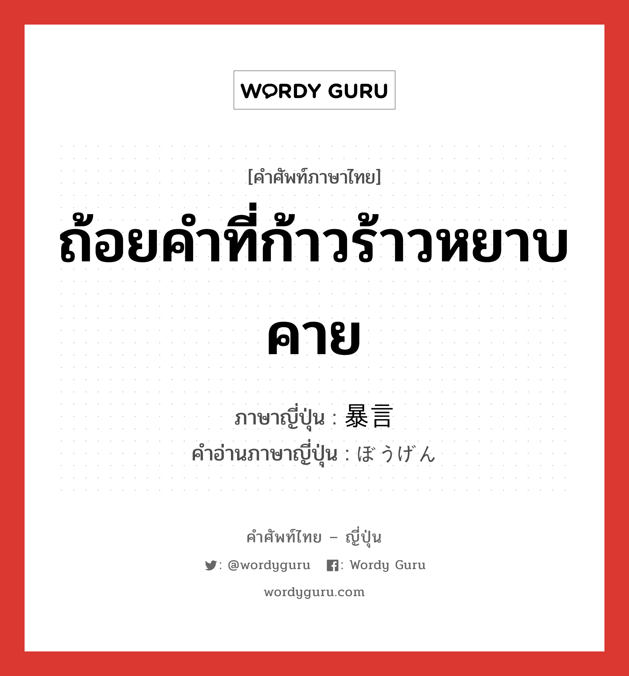 ถ้อยคำที่ก้าวร้าวหยาบคาย ภาษาญี่ปุ่นคืออะไร, คำศัพท์ภาษาไทย - ญี่ปุ่น ถ้อยคำที่ก้าวร้าวหยาบคาย ภาษาญี่ปุ่น 暴言 คำอ่านภาษาญี่ปุ่น ぼうげん หมวด n หมวด n