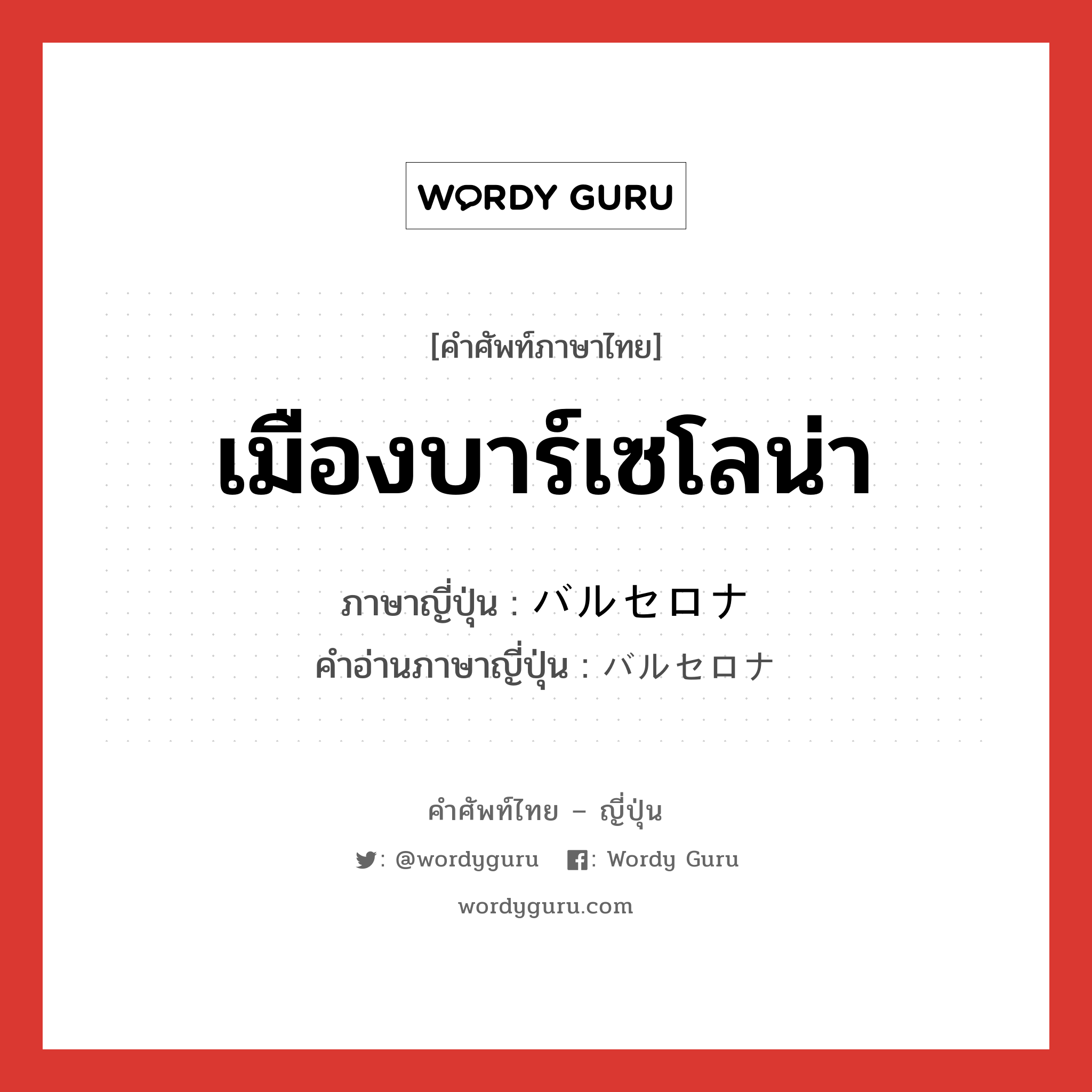 เมืองบาร์เซโลน่า ภาษาญี่ปุ่นคืออะไร, คำศัพท์ภาษาไทย - ญี่ปุ่น เมืองบาร์เซโลน่า ภาษาญี่ปุ่น バルセロナ คำอ่านภาษาญี่ปุ่น バルセロナ หมวด n หมวด n