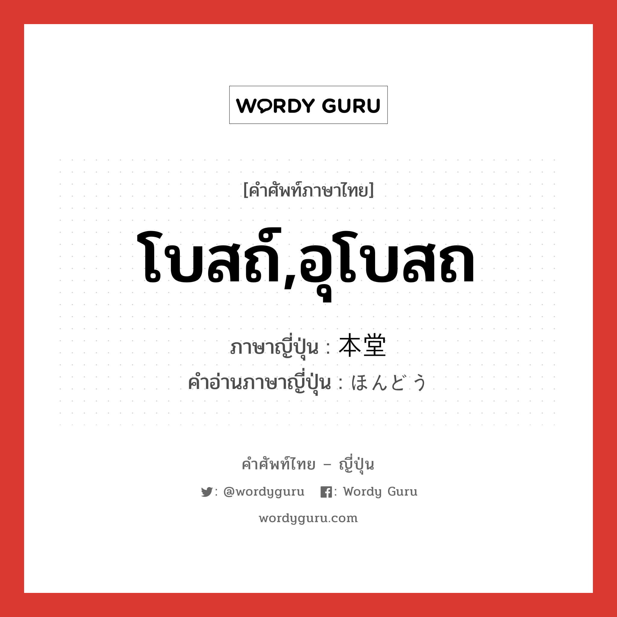 โบสถ์,อุโบสถ ภาษาญี่ปุ่นคืออะไร, คำศัพท์ภาษาไทย - ญี่ปุ่น โบสถ์,อุโบสถ ภาษาญี่ปุ่น 本堂 คำอ่านภาษาญี่ปุ่น ほんどう หมวด n หมวด n