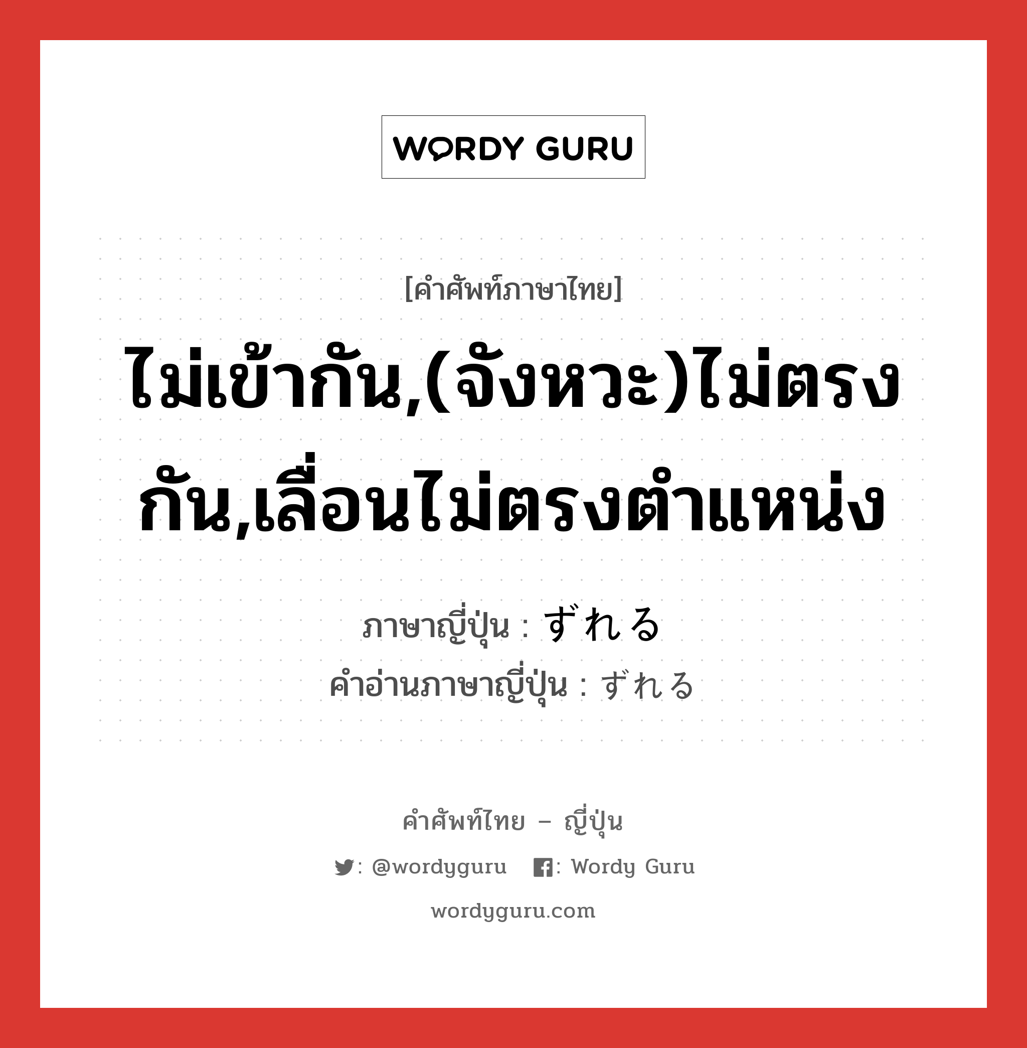 ไม่เข้ากัน,(จังหวะ)ไม่ตรงกัน,เลื่อนไม่ตรงตำแหน่ง ภาษาญี่ปุ่นคืออะไร, คำศัพท์ภาษาไทย - ญี่ปุ่น ไม่เข้ากัน,(จังหวะ)ไม่ตรงกัน,เลื่อนไม่ตรงตำแหน่ง ภาษาญี่ปุ่น ずれる คำอ่านภาษาญี่ปุ่น ずれる หมวด v หมวด v