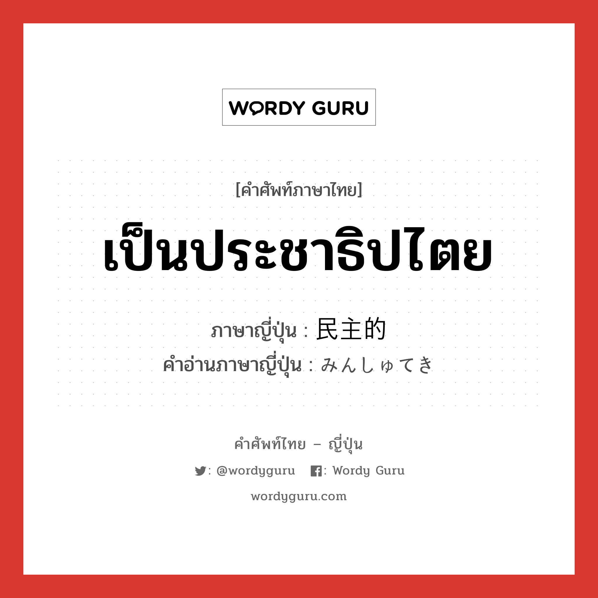 เป็นประชาธิปไตย ภาษาญี่ปุ่นคืออะไร, คำศัพท์ภาษาไทย - ญี่ปุ่น เป็นประชาธิปไตย ภาษาญี่ปุ่น 民主的 คำอ่านภาษาญี่ปุ่น みんしゅてき หมวด adj-na หมวด adj-na