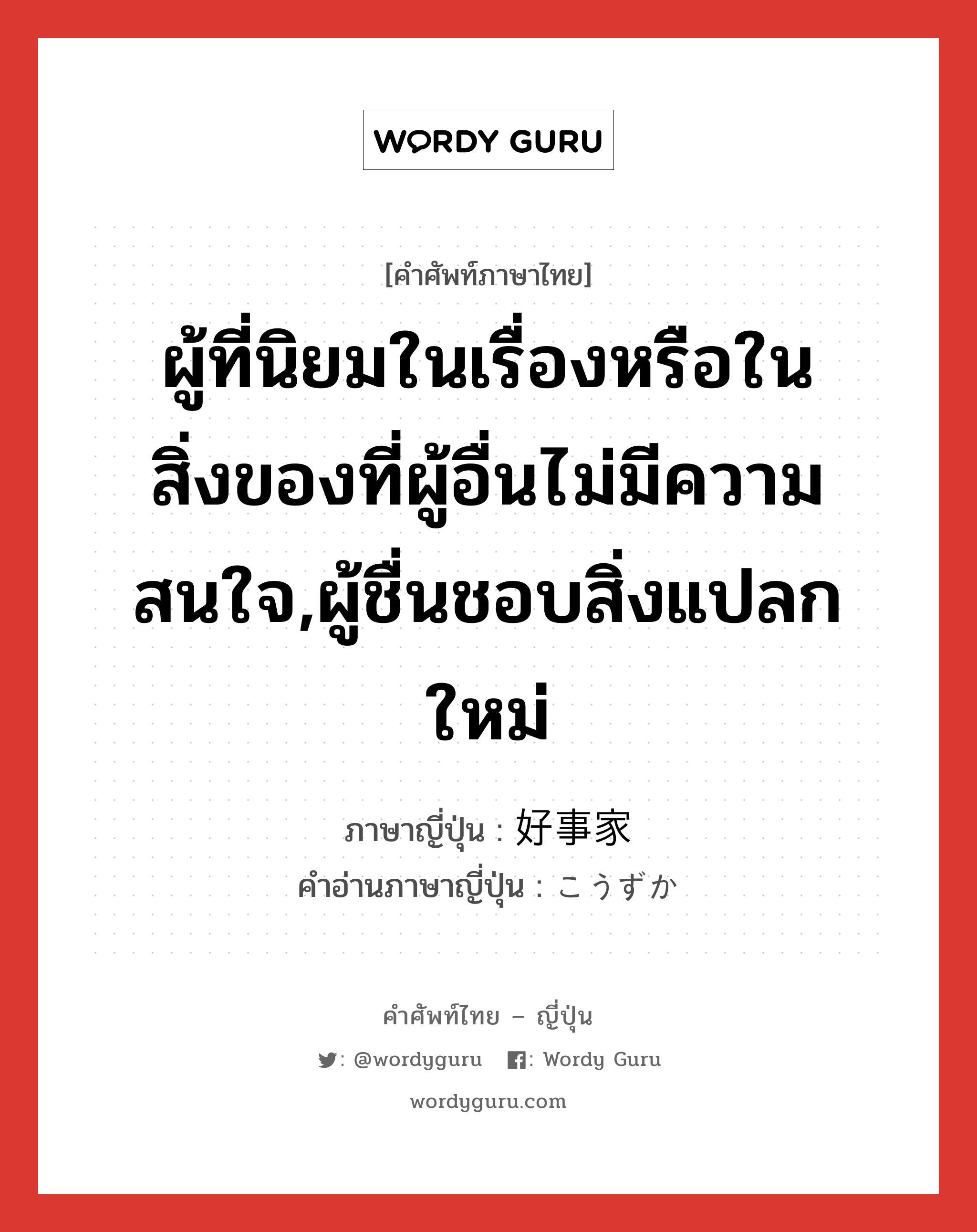 ผู้ที่นิยมในเรื่องหรือในสิ่งของที่ผู้อื่นไม่มีความสนใจ,ผู้ชื่นชอบสิ่งแปลกใหม่ ภาษาญี่ปุ่นคืออะไร, คำศัพท์ภาษาไทย - ญี่ปุ่น ผู้ที่นิยมในเรื่องหรือในสิ่งของที่ผู้อื่นไม่มีความสนใจ,ผู้ชื่นชอบสิ่งแปลกใหม่ ภาษาญี่ปุ่น 好事家 คำอ่านภาษาญี่ปุ่น こうずか หมวด n หมวด n