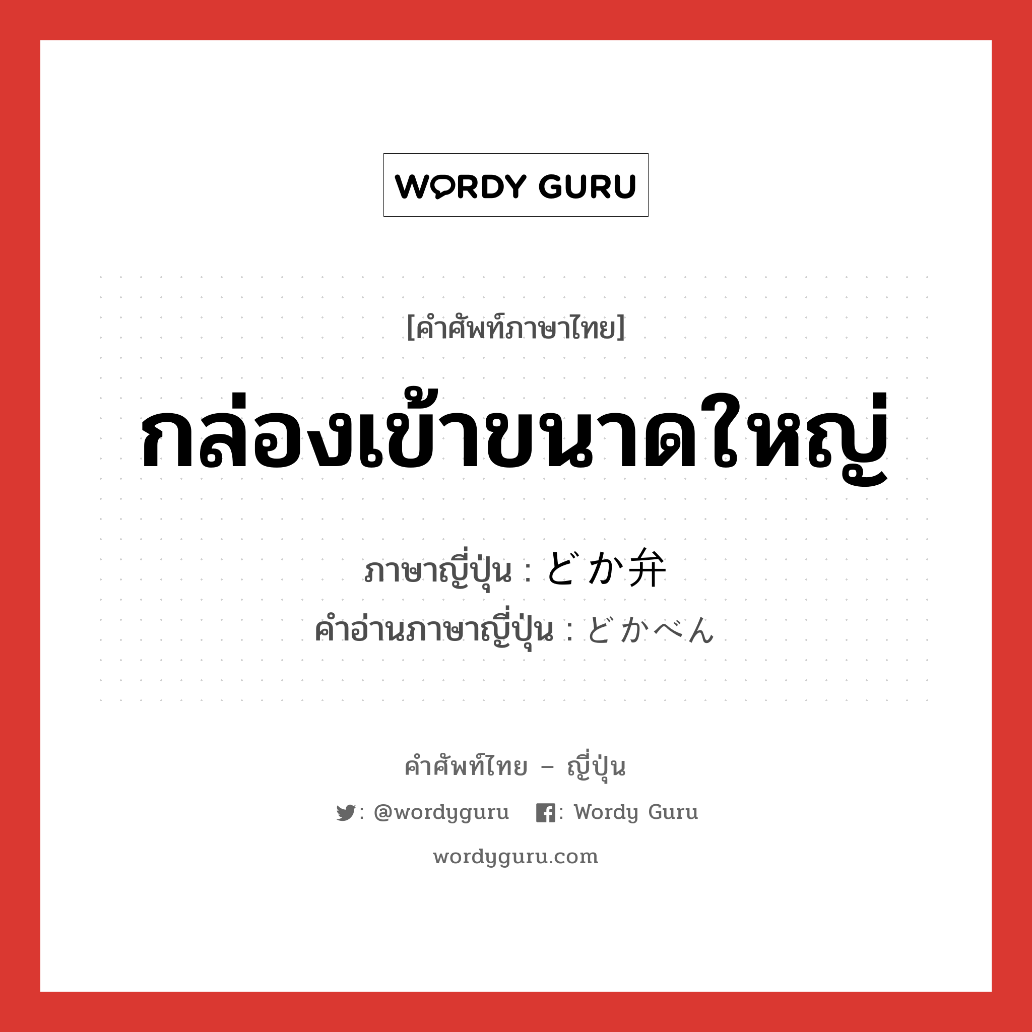 กล่องเข้าขนาดใหญ่ ภาษาญี่ปุ่นคืออะไร, คำศัพท์ภาษาไทย - ญี่ปุ่น กล่องเข้าขนาดใหญ่ ภาษาญี่ปุ่น どか弁 คำอ่านภาษาญี่ปุ่น どかべん หมวด n หมวด n