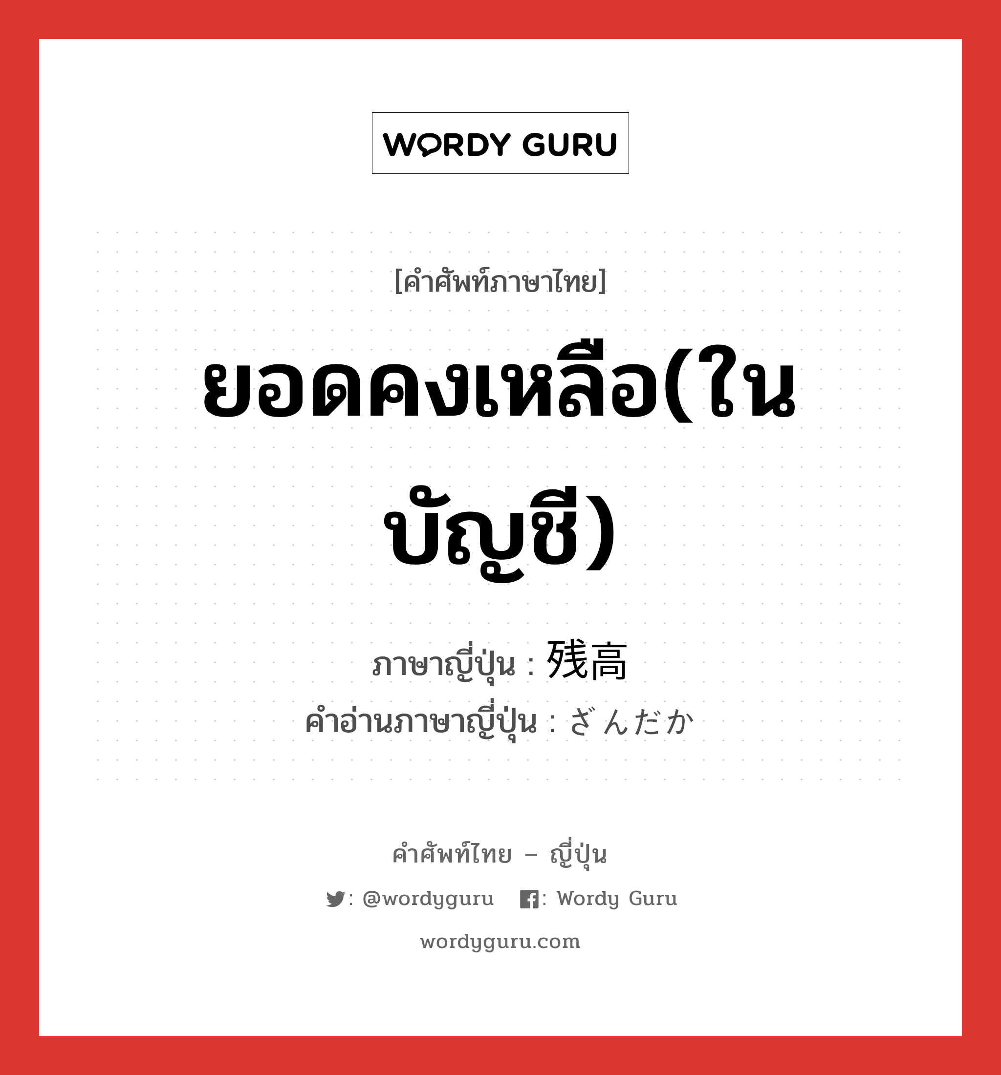 ยอดคงเหลือ(ในบัญชี) ภาษาญี่ปุ่นคืออะไร, คำศัพท์ภาษาไทย - ญี่ปุ่น ยอดคงเหลือ(ในบัญชี) ภาษาญี่ปุ่น 残高 คำอ่านภาษาญี่ปุ่น ざんだか หมวด n หมวด n