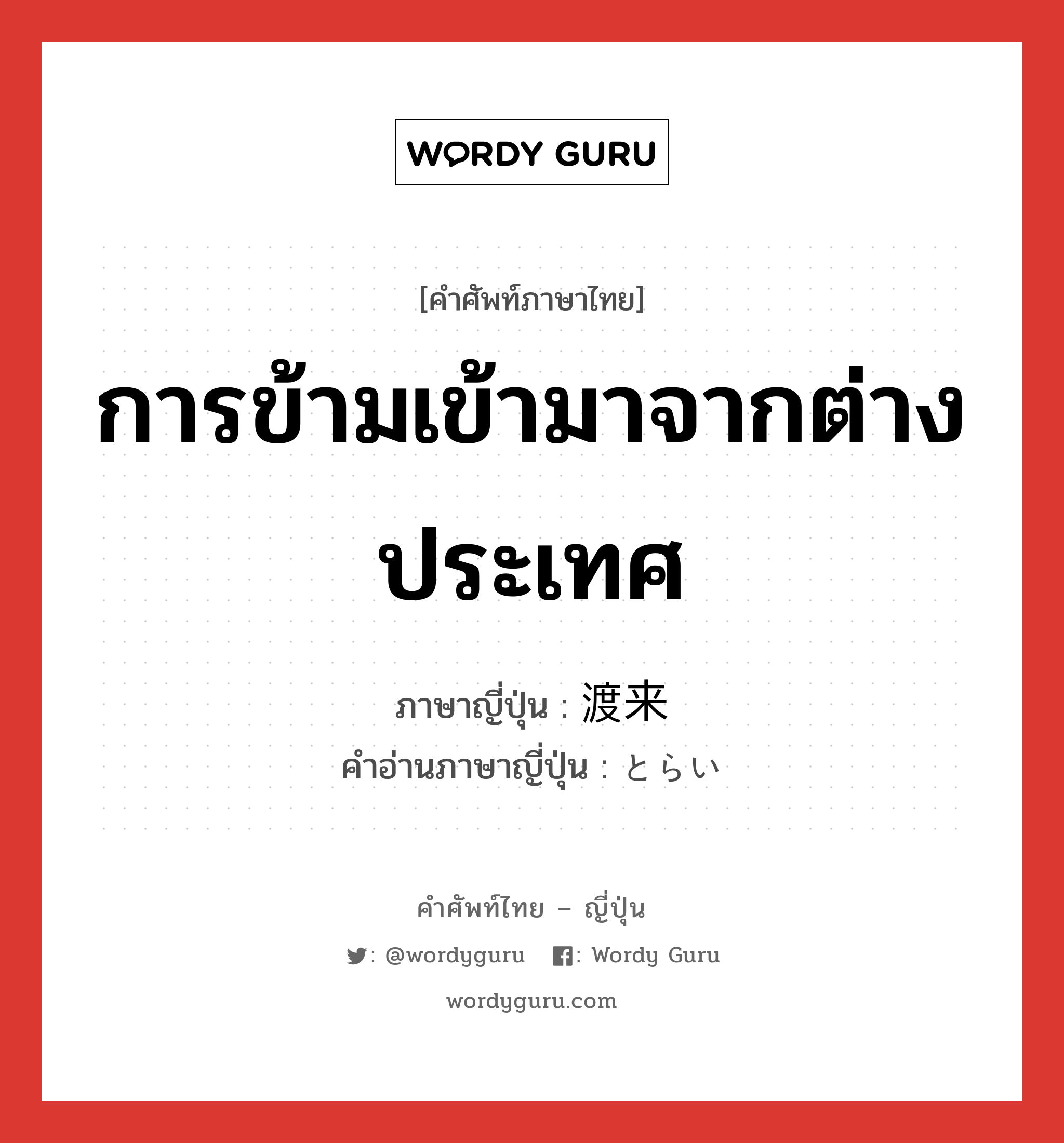 การข้ามเข้ามาจากต่างประเทศ ภาษาญี่ปุ่นคืออะไร, คำศัพท์ภาษาไทย - ญี่ปุ่น การข้ามเข้ามาจากต่างประเทศ ภาษาญี่ปุ่น 渡来 คำอ่านภาษาญี่ปุ่น とらい หมวด n หมวด n