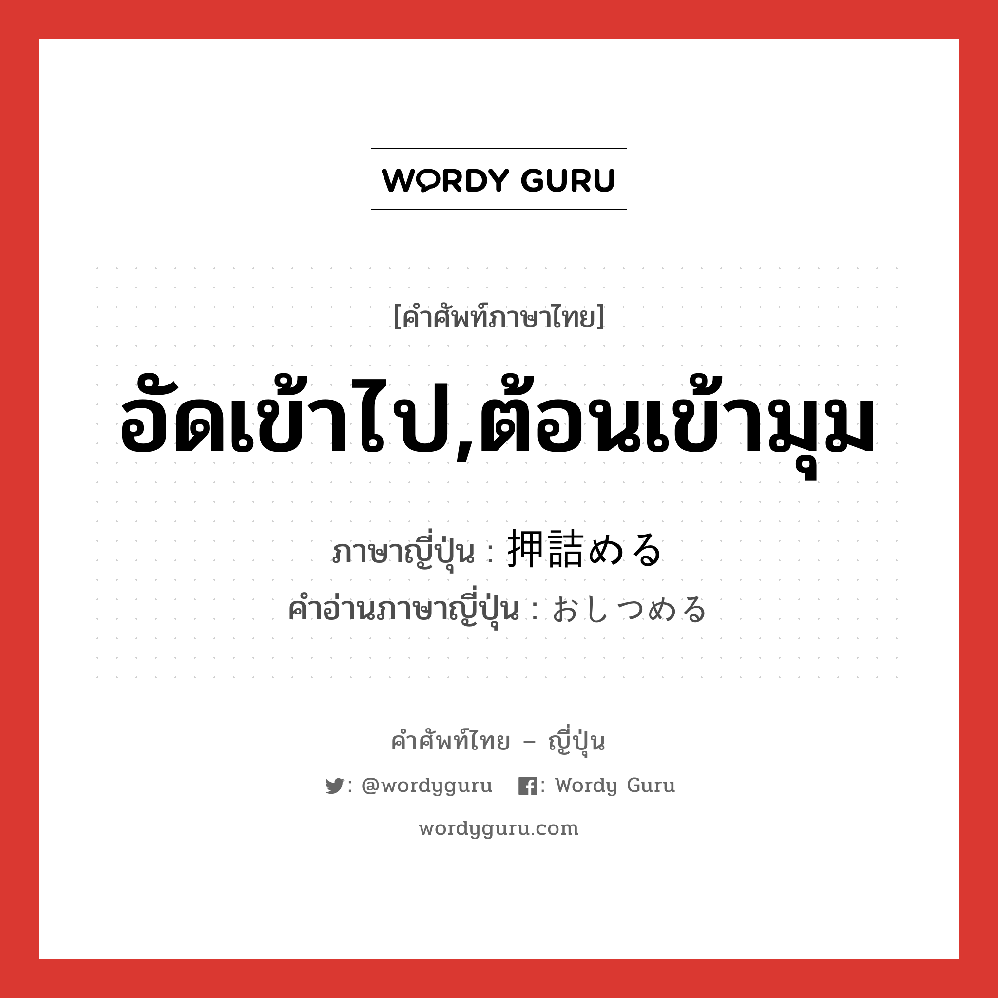 อัดเข้าไป,ต้อนเข้ามุม ภาษาญี่ปุ่นคืออะไร, คำศัพท์ภาษาไทย - ญี่ปุ่น อัดเข้าไป,ต้อนเข้ามุม ภาษาญี่ปุ่น 押詰める คำอ่านภาษาญี่ปุ่น おしつめる หมวด v1 หมวด v1