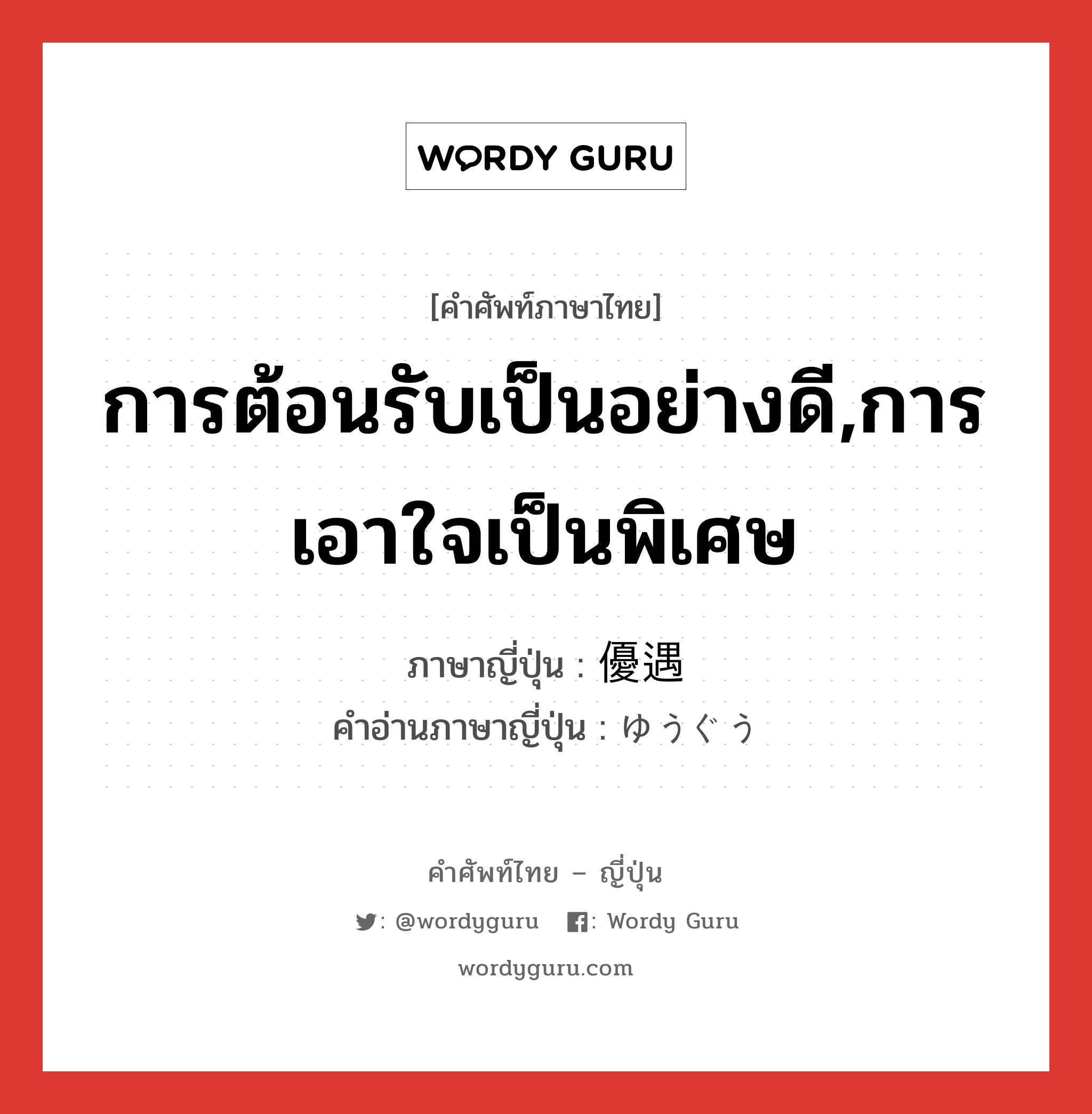 การต้อนรับเป็นอย่างดี,การเอาใจเป็นพิเศษ ภาษาญี่ปุ่นคืออะไร, คำศัพท์ภาษาไทย - ญี่ปุ่น การต้อนรับเป็นอย่างดี,การเอาใจเป็นพิเศษ ภาษาญี่ปุ่น 優遇 คำอ่านภาษาญี่ปุ่น ゆうぐう หมวด n หมวด n