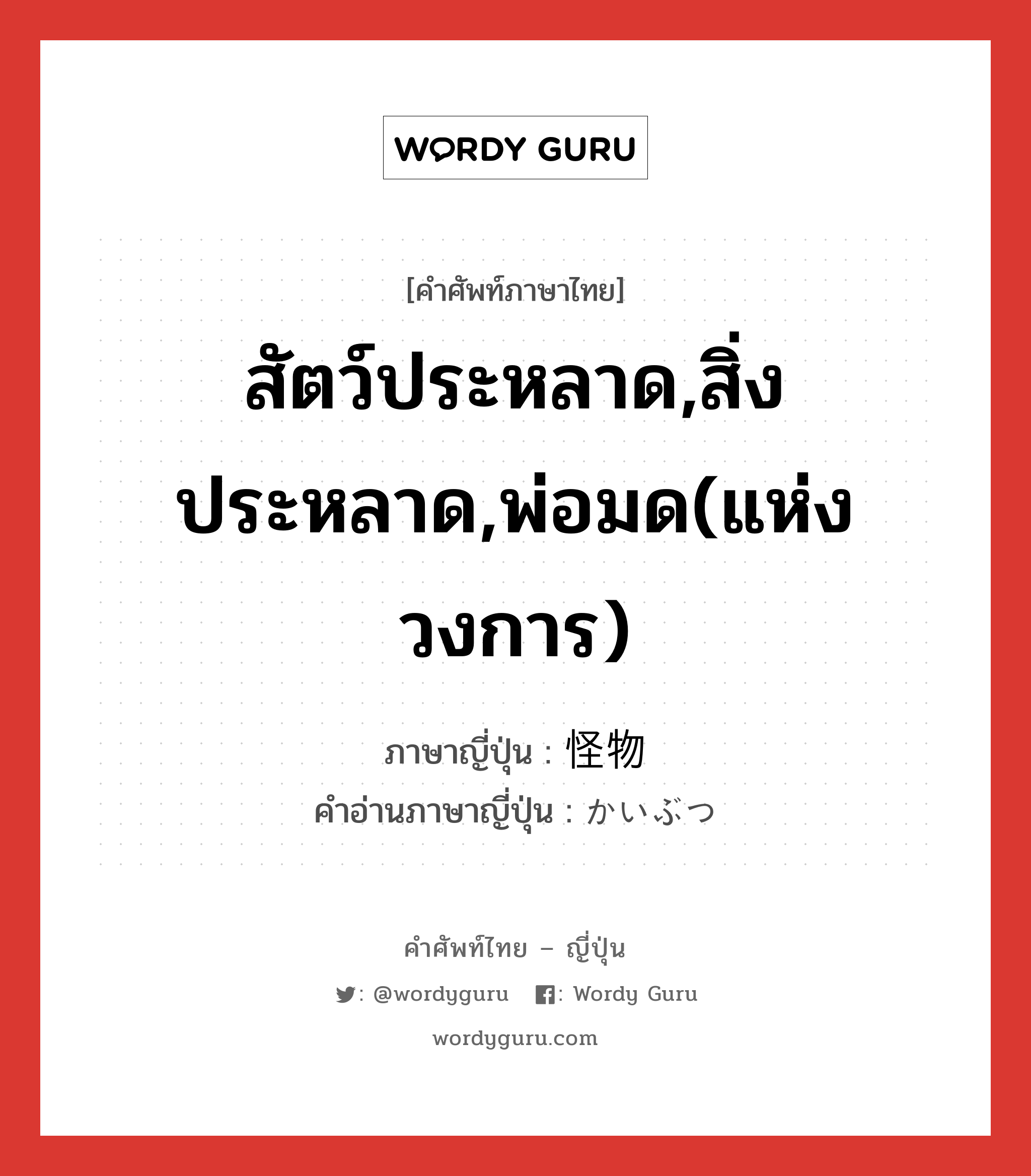 สัตว์ประหลาด,สิ่งประหลาด,พ่อมด(แห่งวงการ) ภาษาญี่ปุ่นคืออะไร, คำศัพท์ภาษาไทย - ญี่ปุ่น สัตว์ประหลาด,สิ่งประหลาด,พ่อมด(แห่งวงการ) ภาษาญี่ปุ่น 怪物 คำอ่านภาษาญี่ปุ่น かいぶつ หมวด n หมวด n