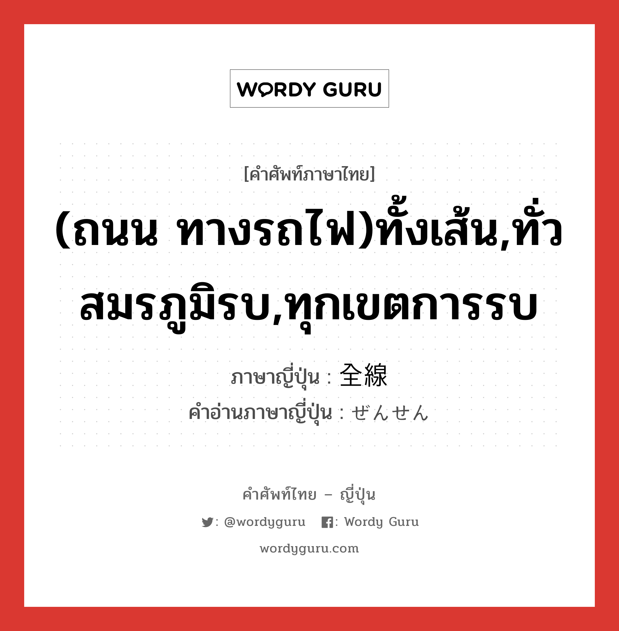 (ถนน ทางรถไฟ)ทั้งเส้น,ทั่วสมรภูมิรบ,ทุกเขตการรบ ภาษาญี่ปุ่นคืออะไร, คำศัพท์ภาษาไทย - ญี่ปุ่น (ถนน ทางรถไฟ)ทั้งเส้น,ทั่วสมรภูมิรบ,ทุกเขตการรบ ภาษาญี่ปุ่น 全線 คำอ่านภาษาญี่ปุ่น ぜんせん หมวด n หมวด n