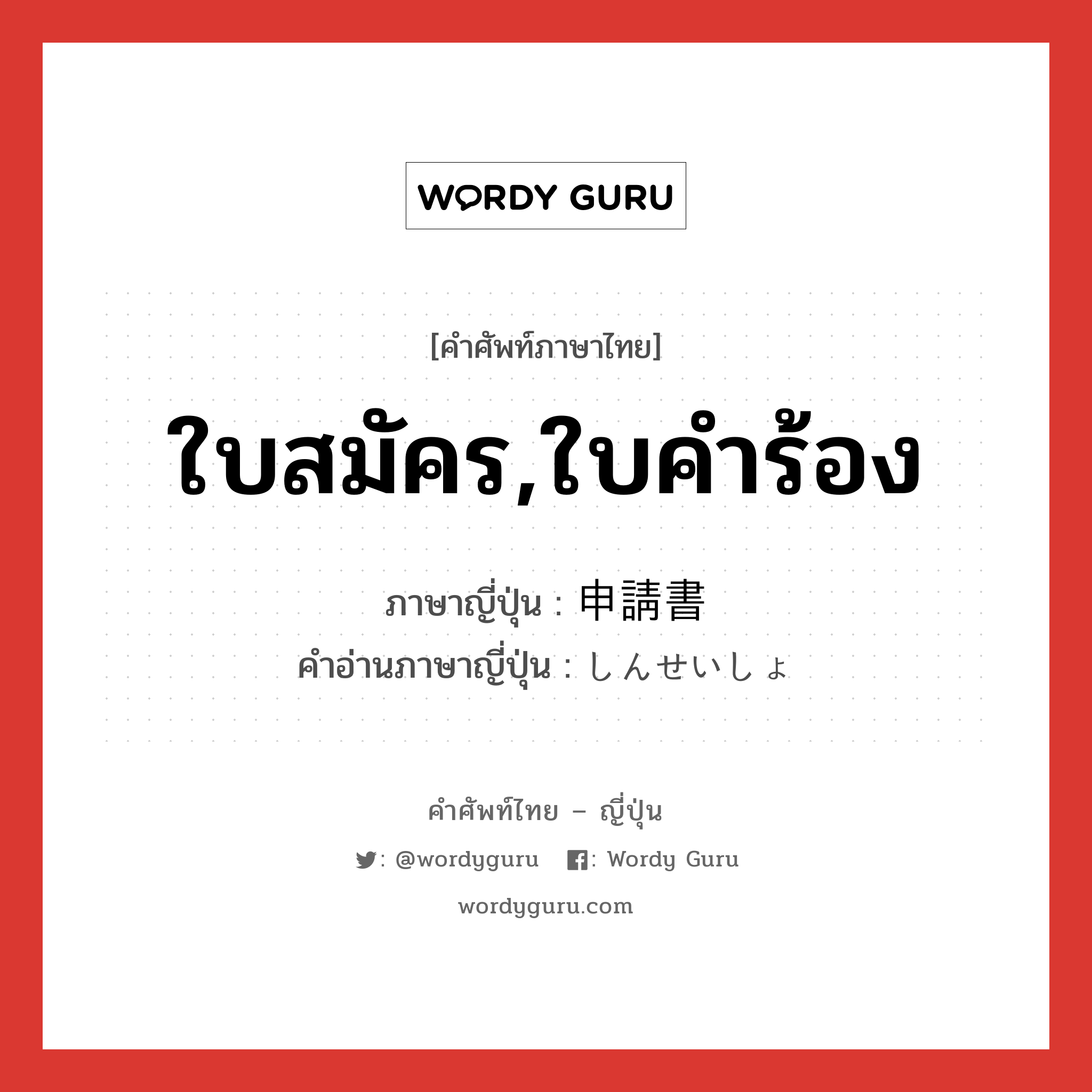 ใบสมัคร,ใบคำร้อง ภาษาญี่ปุ่นคืออะไร, คำศัพท์ภาษาไทย - ญี่ปุ่น ใบสมัคร,ใบคำร้อง ภาษาญี่ปุ่น 申請書 คำอ่านภาษาญี่ปุ่น しんせいしょ หมวด n หมวด n