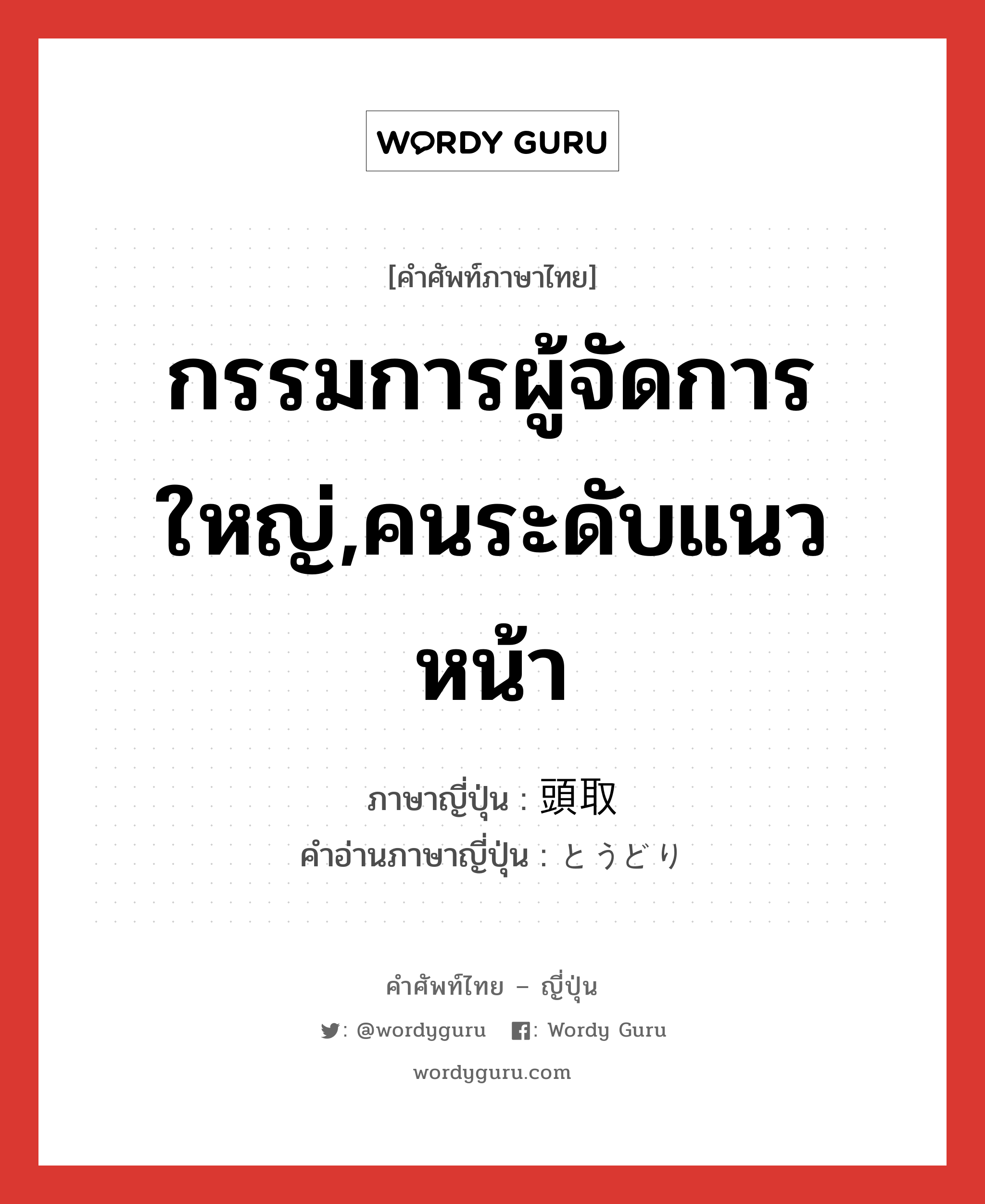 กรรมการผู้จัดการใหญ่,คนระดับแนวหน้า ภาษาญี่ปุ่นคืออะไร, คำศัพท์ภาษาไทย - ญี่ปุ่น กรรมการผู้จัดการใหญ่,คนระดับแนวหน้า ภาษาญี่ปุ่น 頭取 คำอ่านภาษาญี่ปุ่น とうどり หมวด n หมวด n