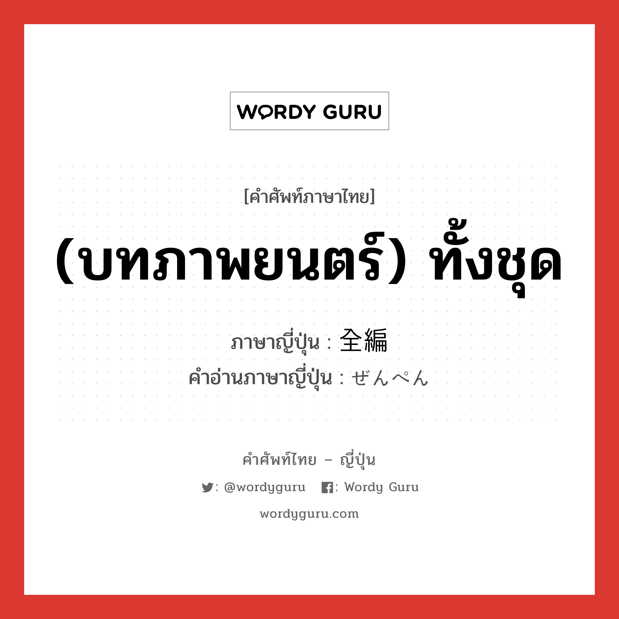 (บทภาพยนตร์) ทั้งชุด ภาษาญี่ปุ่นคืออะไร, คำศัพท์ภาษาไทย - ญี่ปุ่น (บทภาพยนตร์) ทั้งชุด ภาษาญี่ปุ่น 全編 คำอ่านภาษาญี่ปุ่น ぜんぺん หมวด n หมวด n