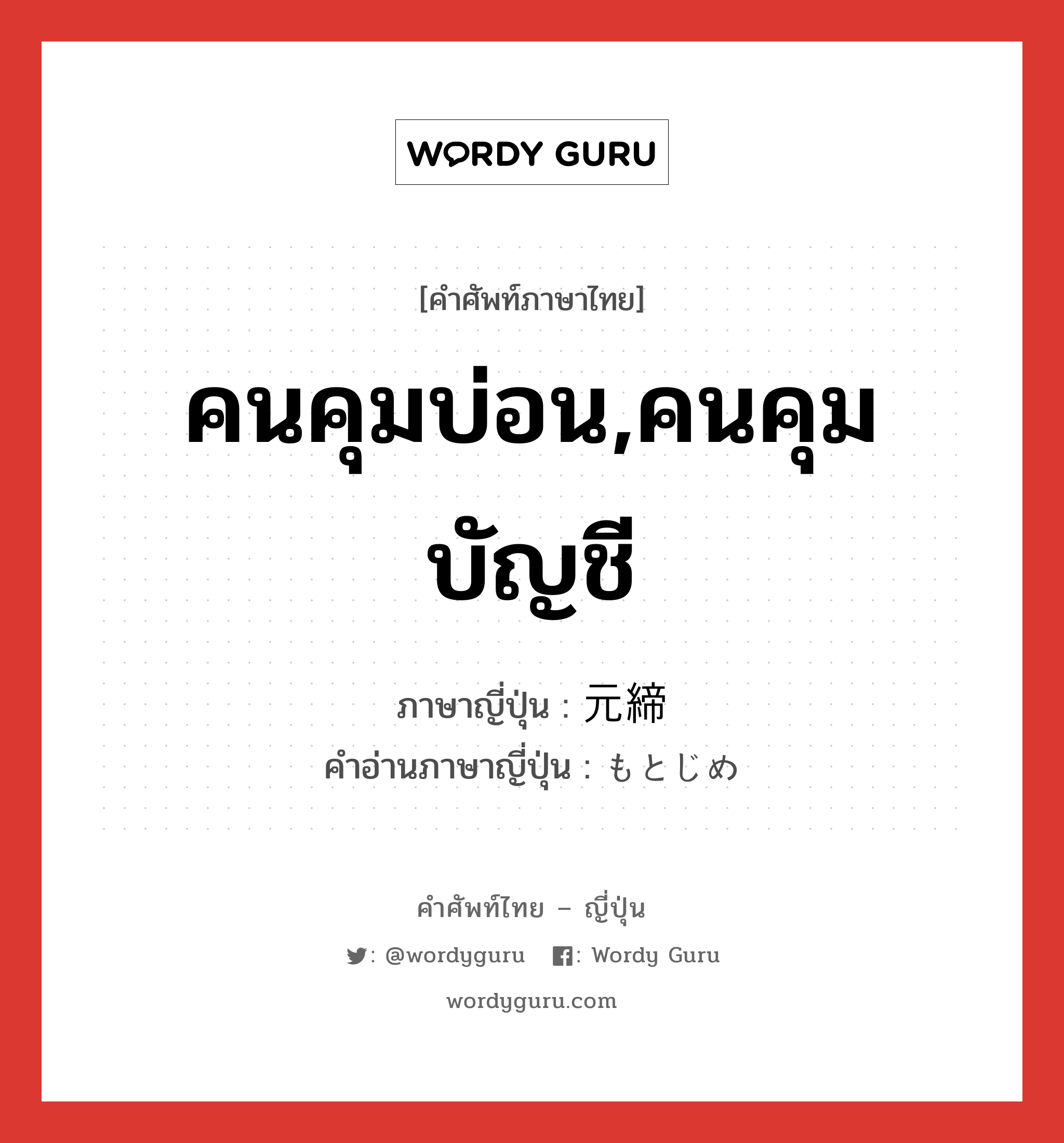 คนคุมบ่อน,คนคุมบัญชี ภาษาญี่ปุ่นคืออะไร, คำศัพท์ภาษาไทย - ญี่ปุ่น คนคุมบ่อน,คนคุมบัญชี ภาษาญี่ปุ่น 元締 คำอ่านภาษาญี่ปุ่น もとじめ หมวด n หมวด n