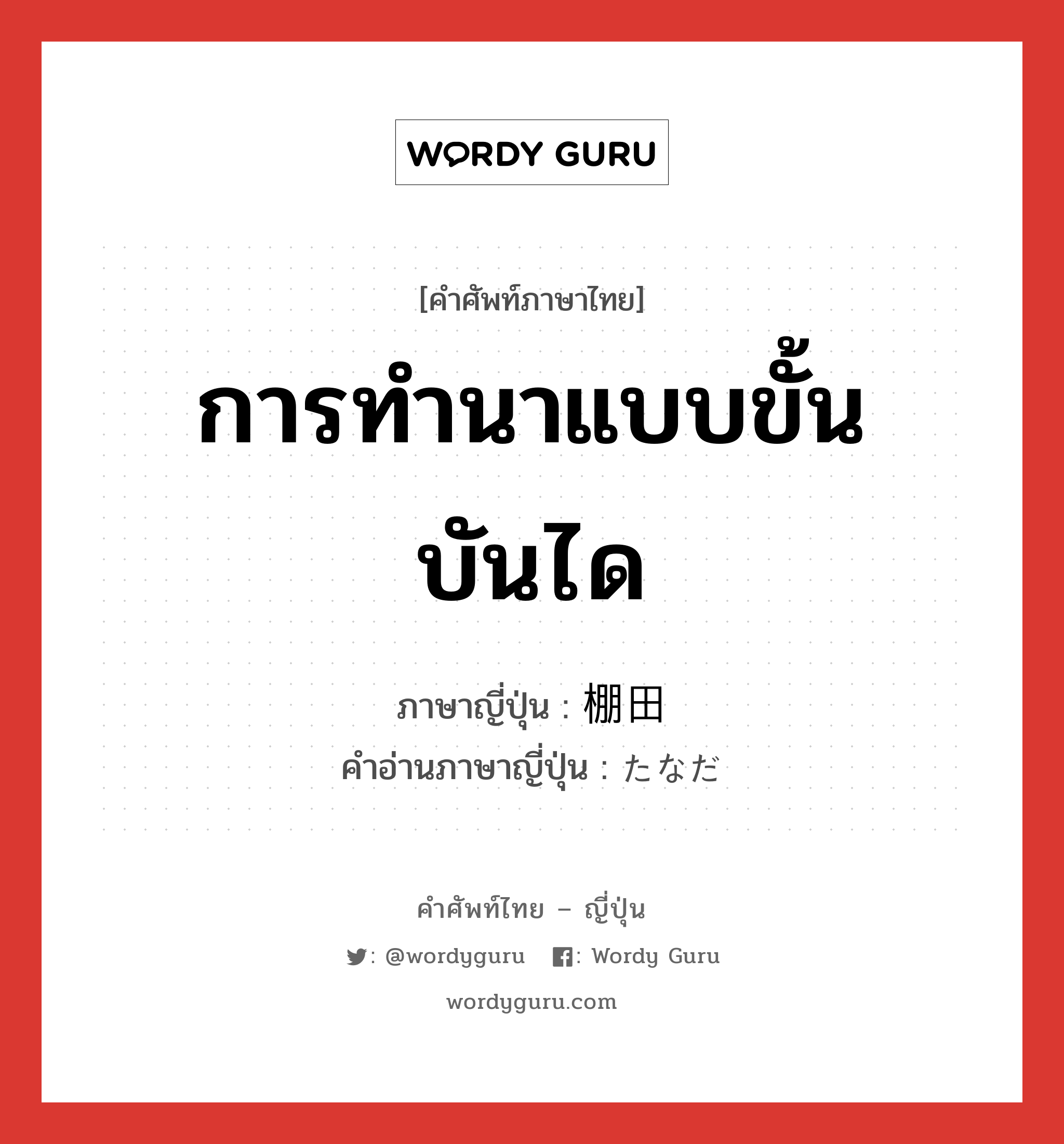 การทำนาแบบขั้นบันได ภาษาญี่ปุ่นคืออะไร, คำศัพท์ภาษาไทย - ญี่ปุ่น การทำนาแบบขั้นบันได ภาษาญี่ปุ่น 棚田 คำอ่านภาษาญี่ปุ่น たなだ หมวด n หมวด n