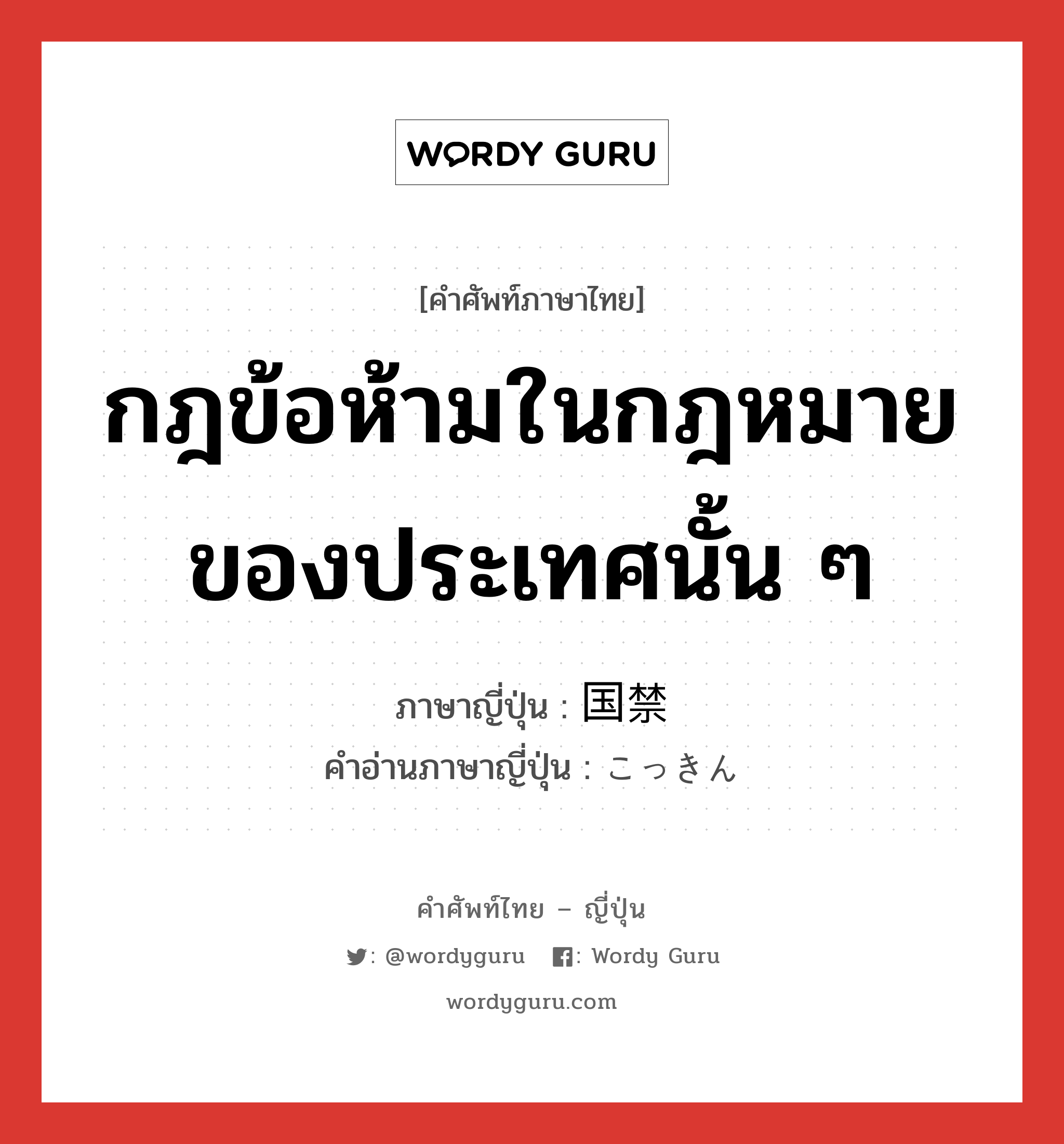 กฎข้อห้ามในกฎหมายของประเทศนั้น ๆ ภาษาญี่ปุ่นคืออะไร, คำศัพท์ภาษาไทย - ญี่ปุ่น กฎข้อห้ามในกฎหมายของประเทศนั้น ๆ ภาษาญี่ปุ่น 国禁 คำอ่านภาษาญี่ปุ่น こっきん หมวด n หมวด n