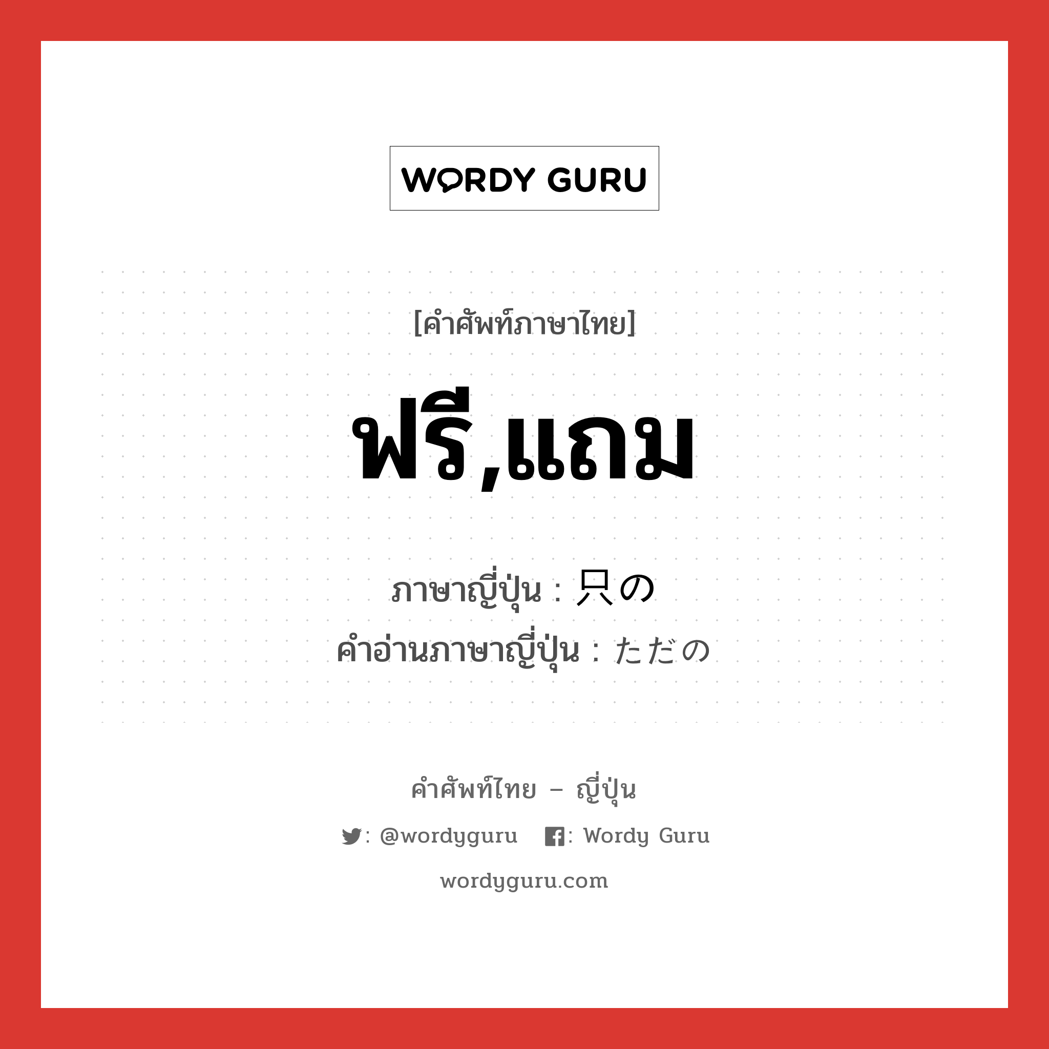 ฟรี,แถม ภาษาญี่ปุ่นคืออะไร, คำศัพท์ภาษาไทย - ญี่ปุ่น ฟรี,แถม ภาษาญี่ปุ่น 只の คำอ่านภาษาญี่ปุ่น ただの หมวด n หมวด n